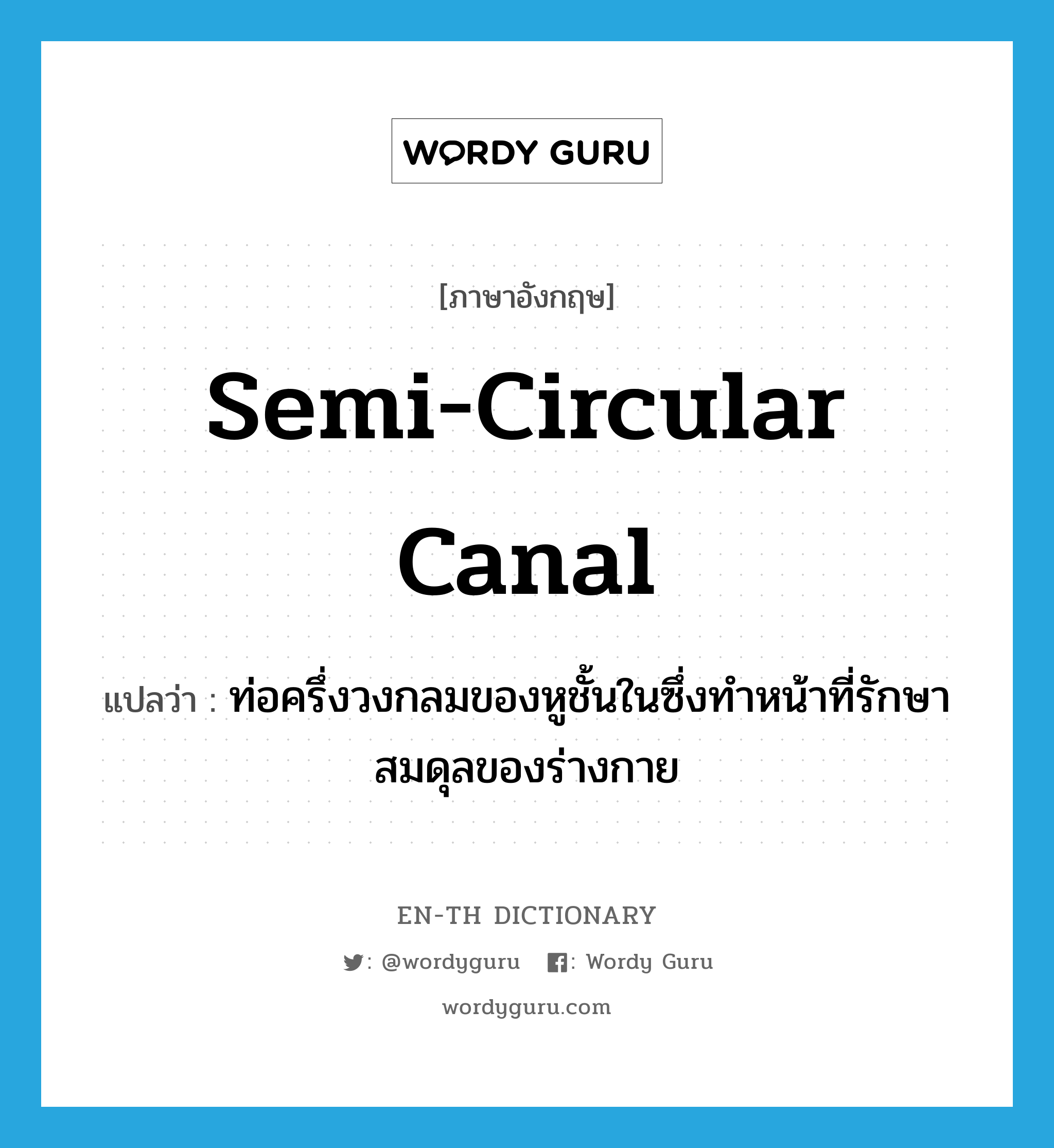 semi-circular canal แปลว่า?, คำศัพท์ภาษาอังกฤษ semi-circular canal แปลว่า ท่อครึ่งวงกลมของหูชั้นในซึ่งทำหน้าที่รักษาสมดุลของร่างกาย ประเภท N หมวด N