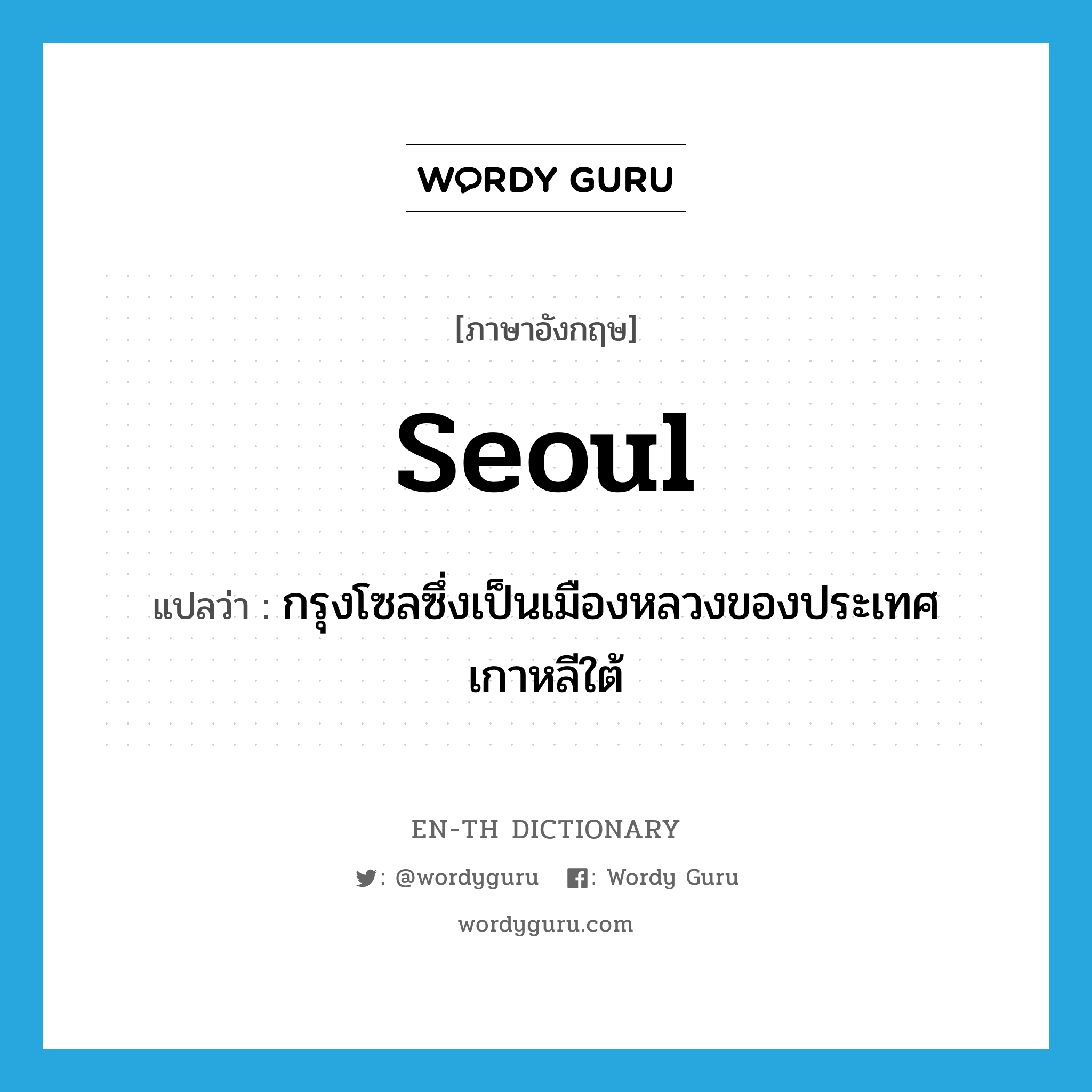 Seoul แปลว่า?, คำศัพท์ภาษาอังกฤษ Seoul แปลว่า กรุงโซลซึ่งเป็นเมืองหลวงของประเทศเกาหลีใต้ ประเภท N หมวด N