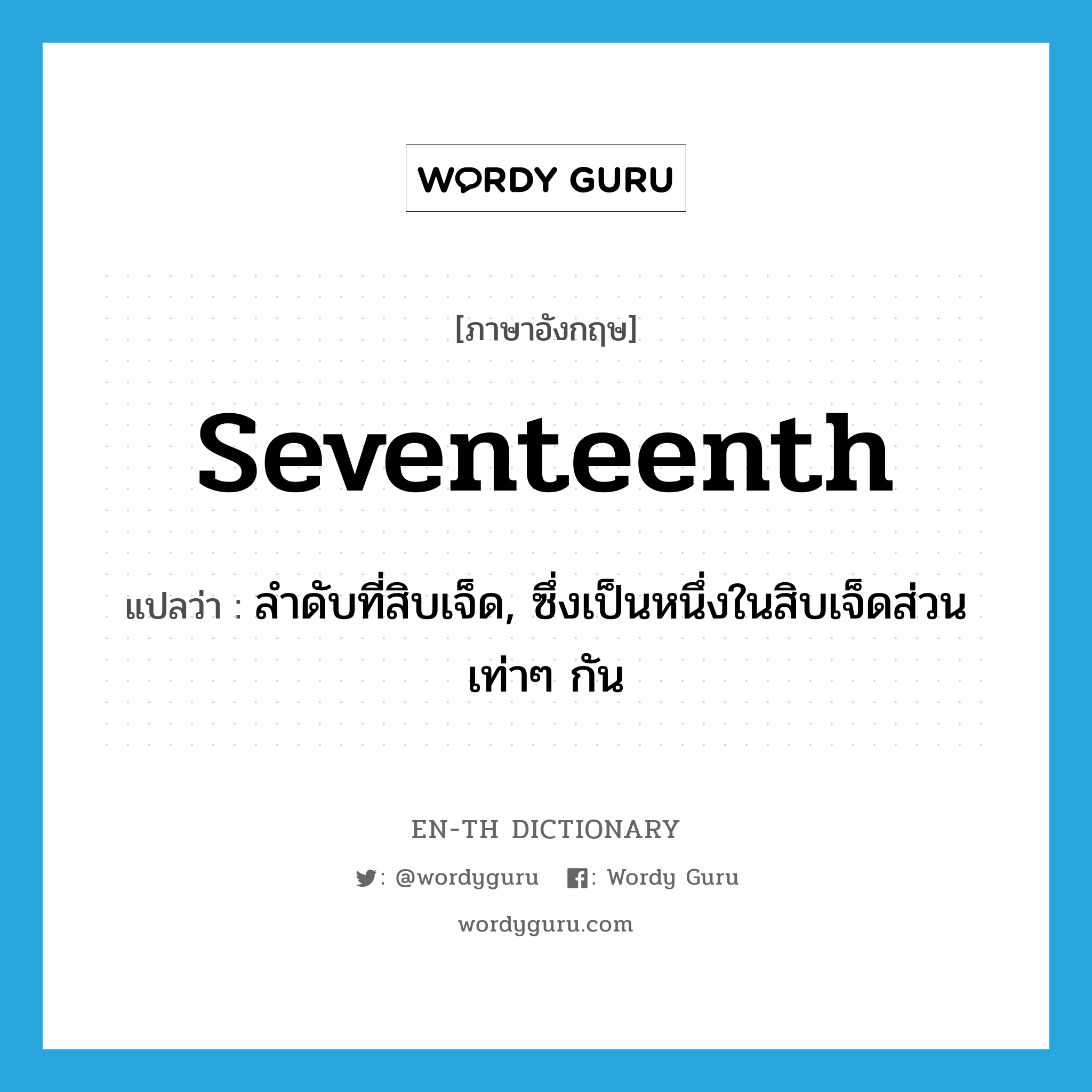 seventeenth แปลว่า?, คำศัพท์ภาษาอังกฤษ seventeenth แปลว่า ลำดับที่สิบเจ็ด, ซึ่งเป็นหนึ่งในสิบเจ็ดส่วนเท่าๆ กัน ประเภท ADJ หมวด ADJ