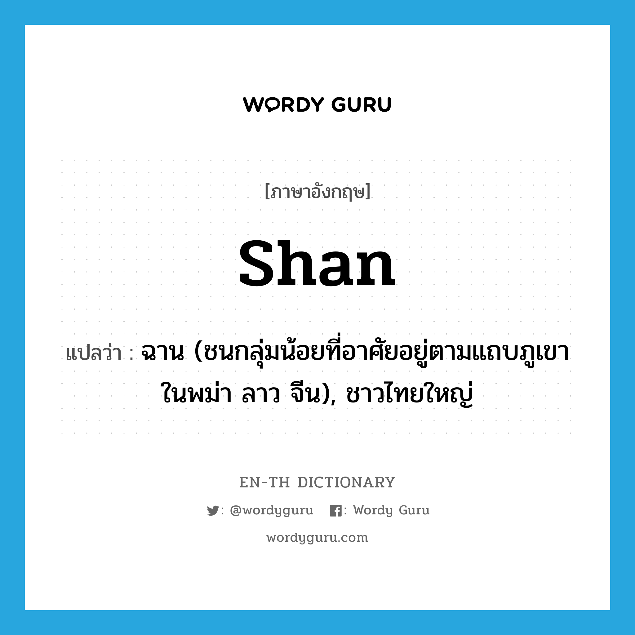 Shan แปลว่า?, คำศัพท์ภาษาอังกฤษ Shan แปลว่า ฉาน (ชนกลุ่มน้อยที่อาศัยอยู่ตามแถบภูเขาในพม่า ลาว จีน), ชาวไทยใหญ่ ประเภท N หมวด N