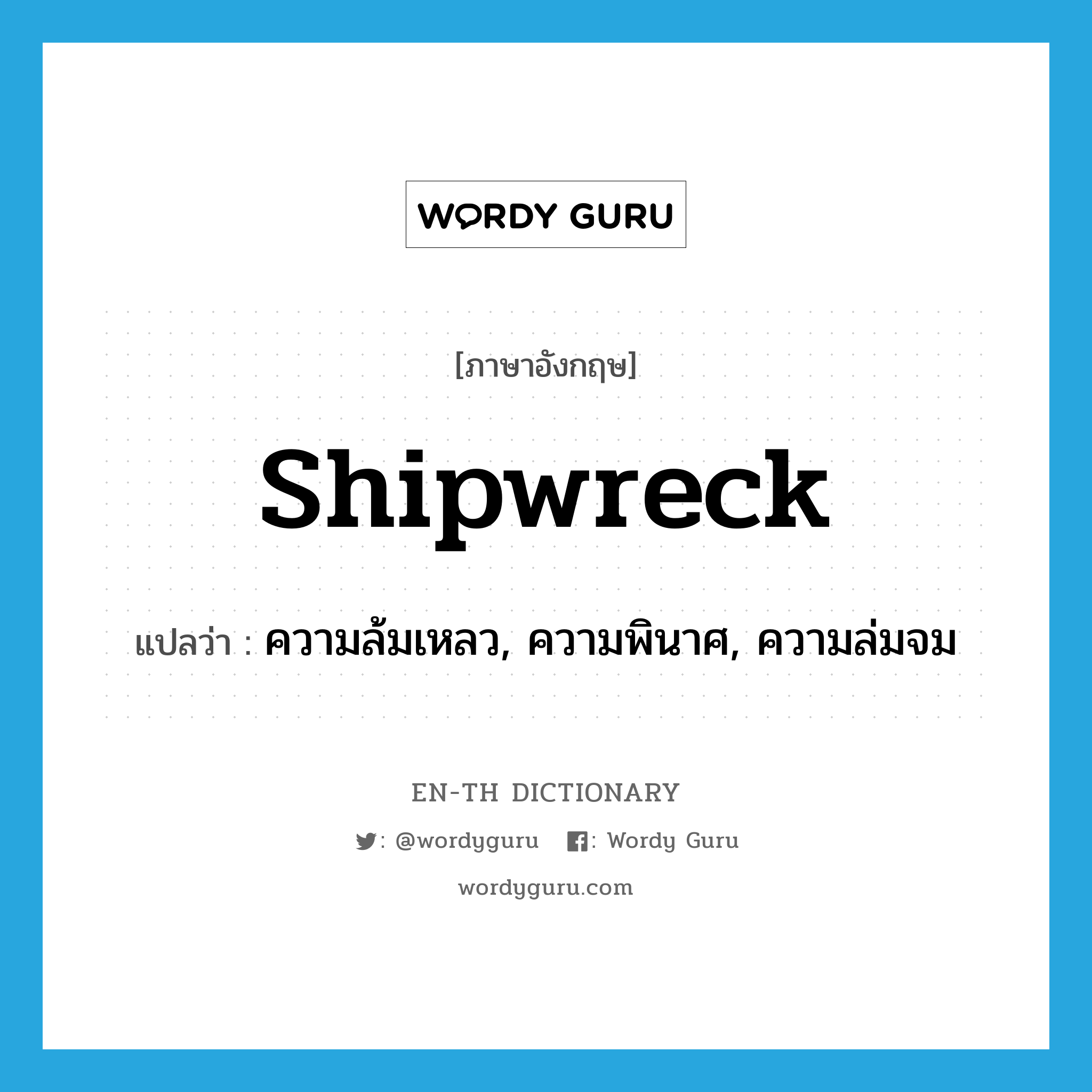 shipwreck แปลว่า?, คำศัพท์ภาษาอังกฤษ shipwreck แปลว่า ความล้มเหลว, ความพินาศ, ความล่มจม ประเภท N หมวด N