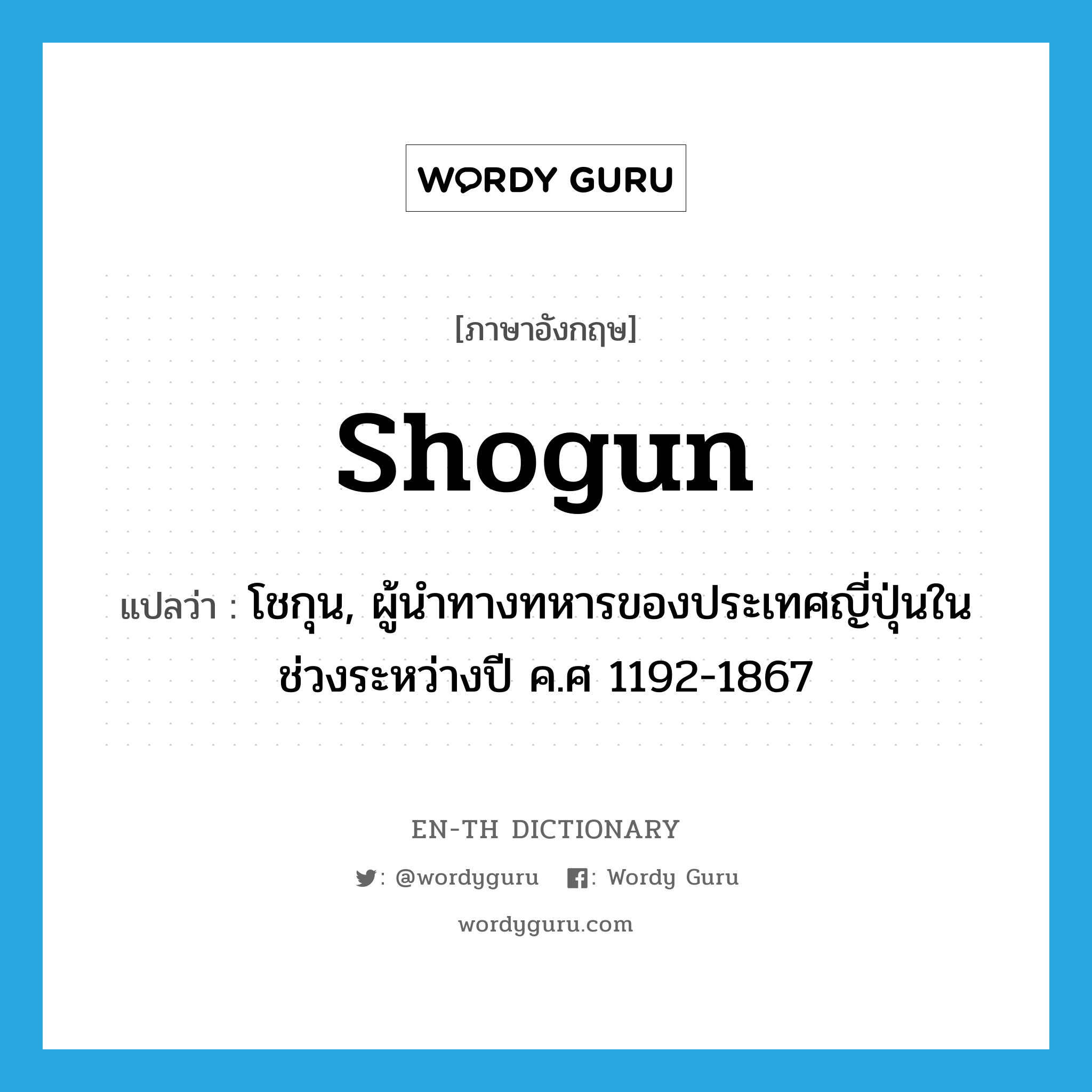 shogun แปลว่า?, คำศัพท์ภาษาอังกฤษ shogun แปลว่า โชกุน, ผู้นำทางทหารของประเทศญี่ปุ่นในช่วงระหว่างปี ค.ศ 1192-1867 ประเภท N หมวด N