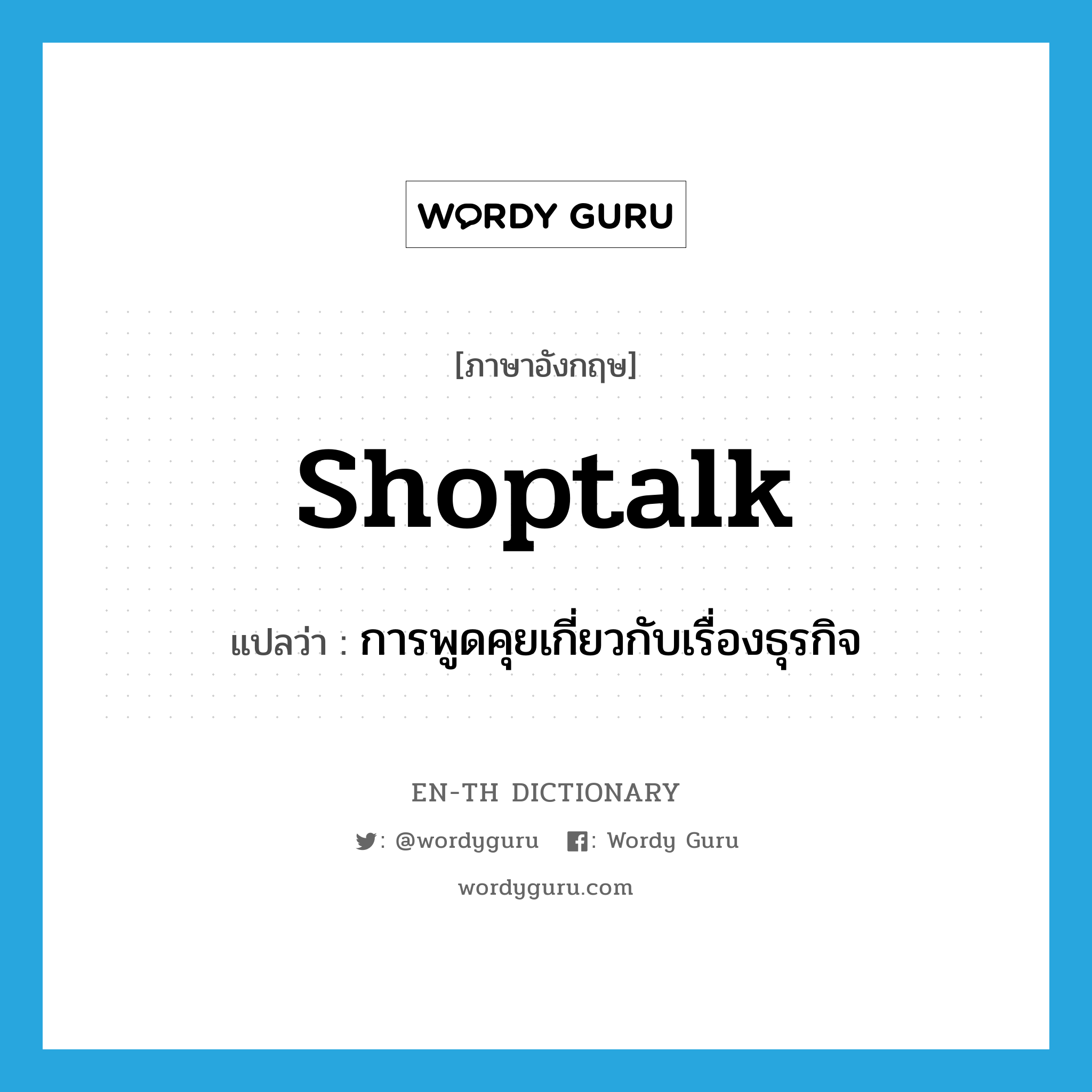 shoptalk แปลว่า?, คำศัพท์ภาษาอังกฤษ shoptalk แปลว่า การพูดคุยเกี่ยวกับเรื่องธุรกิจ ประเภท N หมวด N