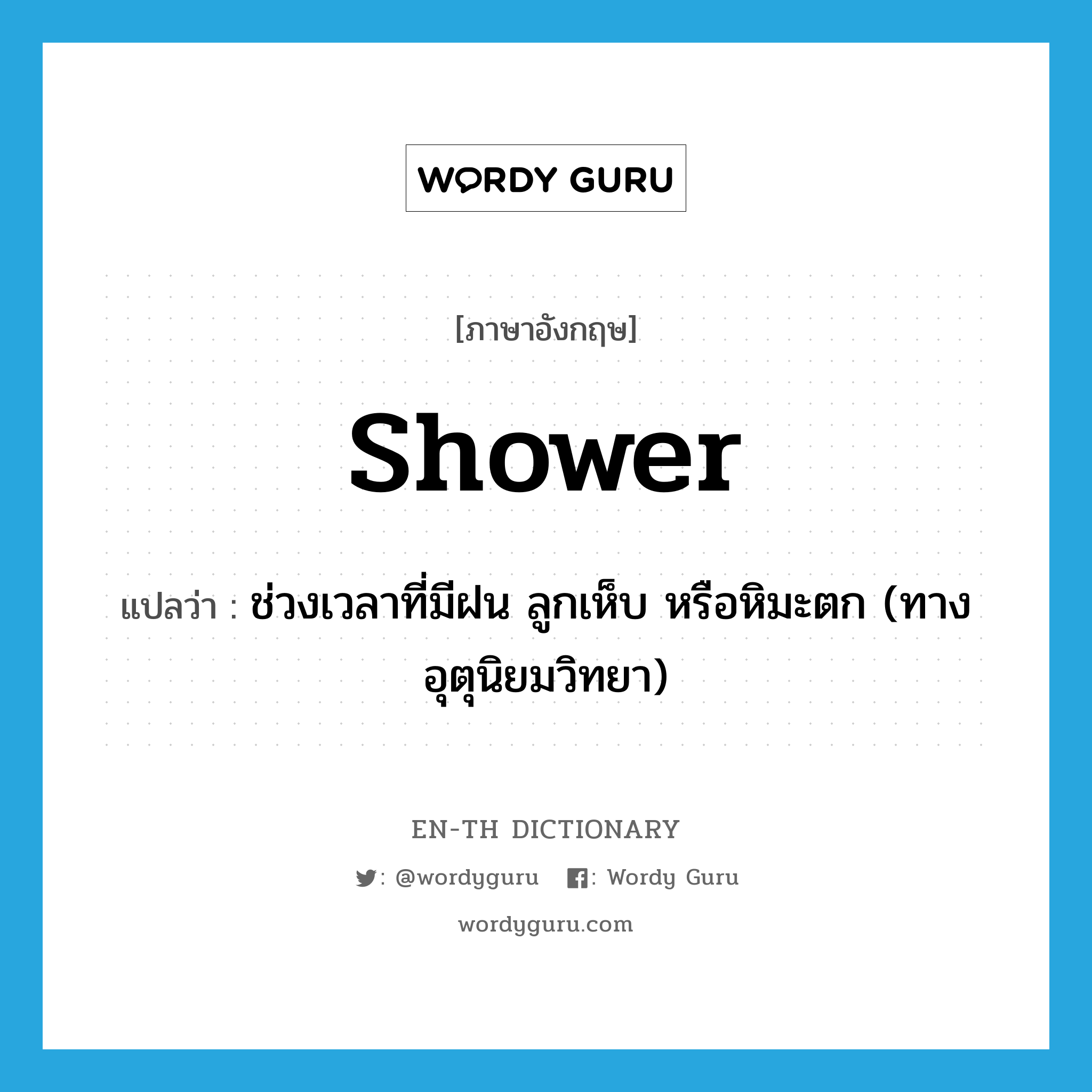 shower แปลว่า?, คำศัพท์ภาษาอังกฤษ shower แปลว่า ช่วงเวลาที่มีฝน ลูกเห็บ หรือหิมะตก (ทางอุตุนิยมวิทยา) ประเภท N หมวด N