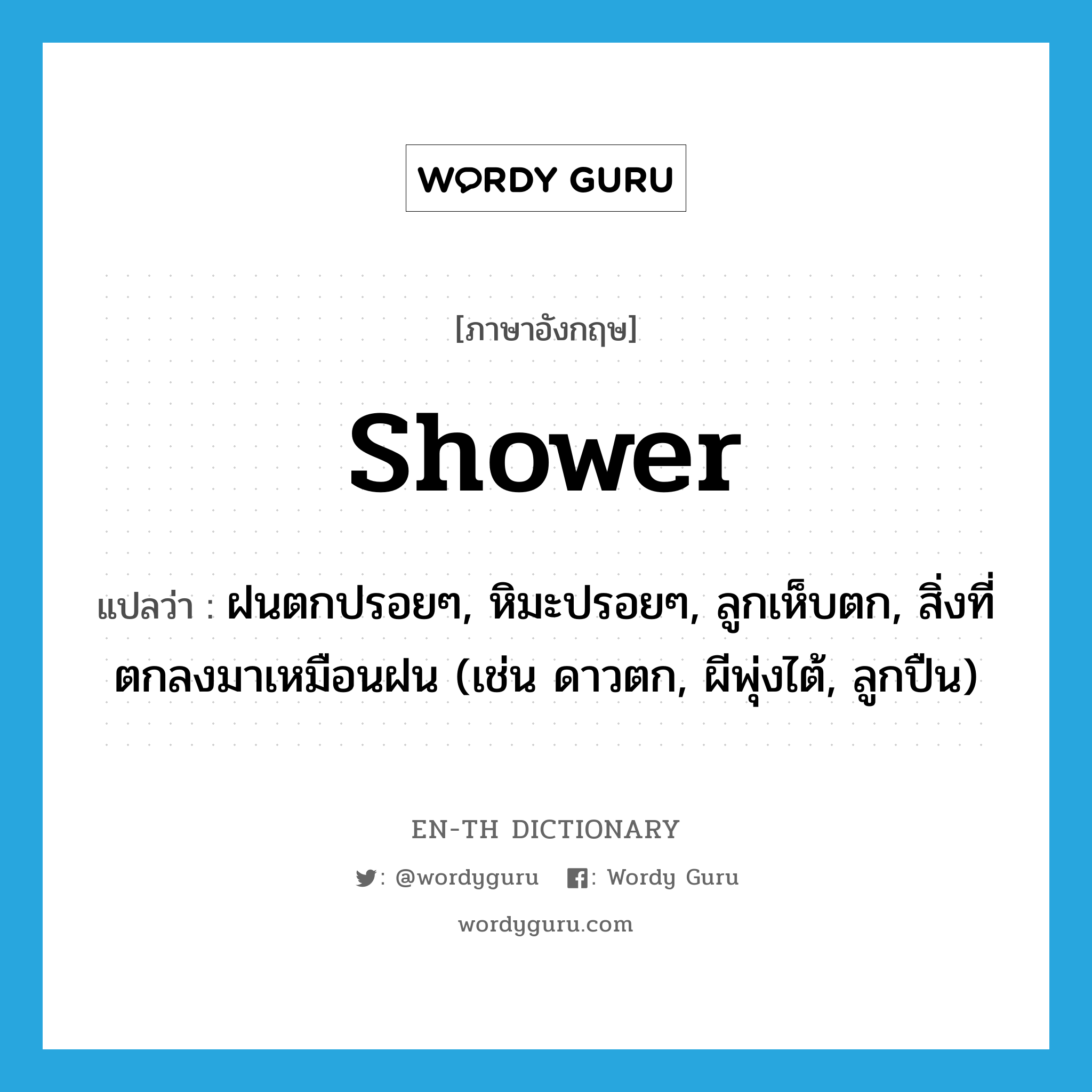 shower แปลว่า?, คำศัพท์ภาษาอังกฤษ shower แปลว่า ฝนตกปรอยๆ, หิมะปรอยๆ, ลูกเห็บตก, สิ่งที่ตกลงมาเหมือนฝน (เช่น ดาวตก, ผีพุ่งไต้, ลูกปืน) ประเภท N หมวด N