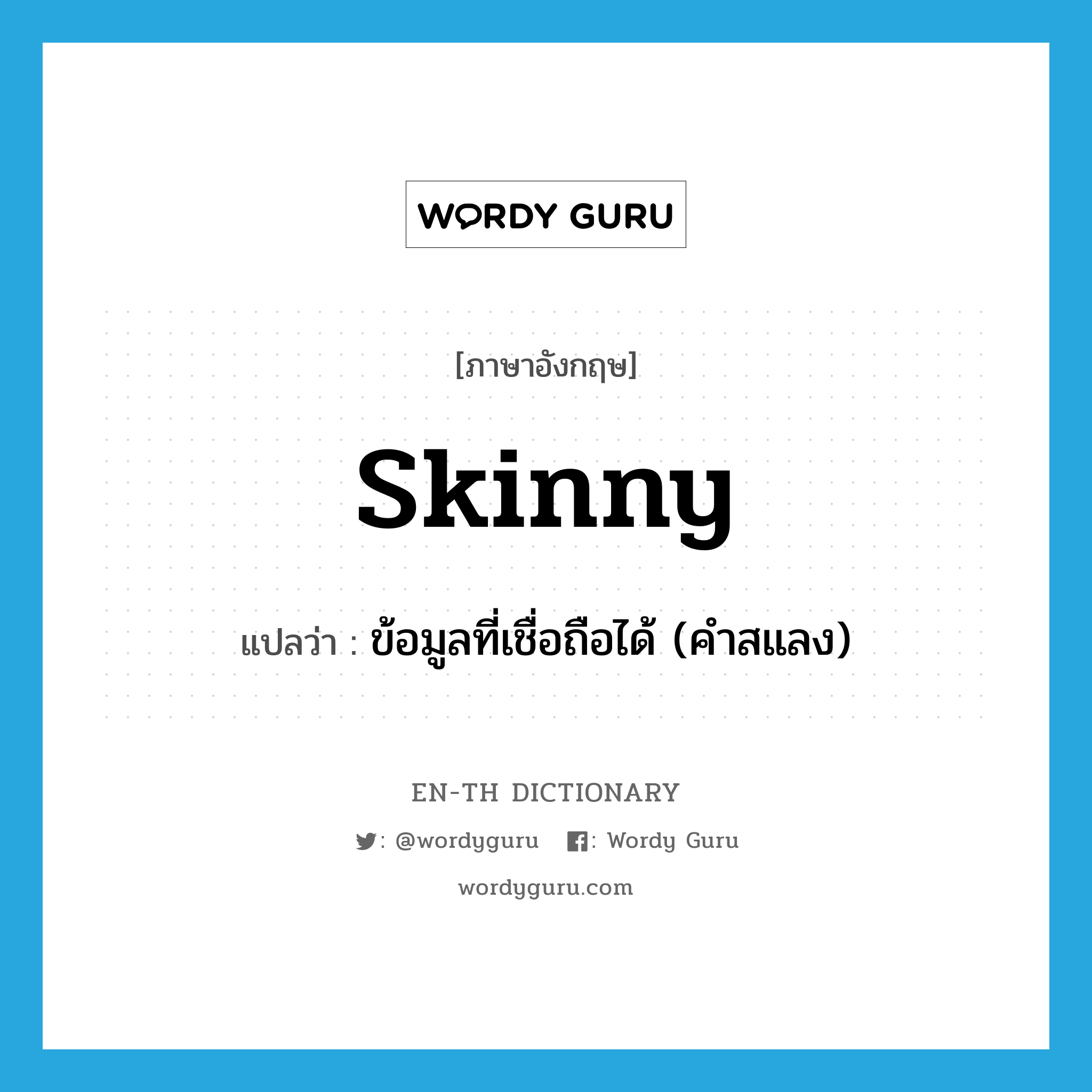 skinny แปลว่า?, คำศัพท์ภาษาอังกฤษ skinny แปลว่า ข้อมูลที่เชื่อถือได้ (คำสแลง) ประเภท N หมวด N
