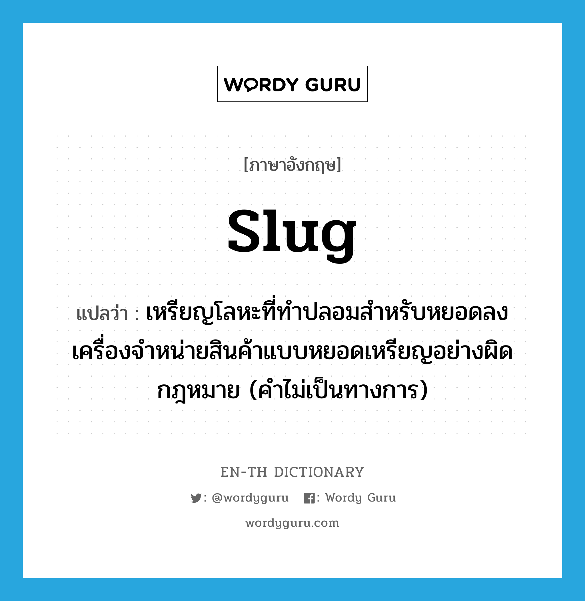 slug แปลว่า?, คำศัพท์ภาษาอังกฤษ slug แปลว่า เหรียญโลหะที่ทำปลอมสำหรับหยอดลงเครื่องจำหน่ายสินค้าแบบหยอดเหรียญอย่างผิดกฎหมาย (คำไม่เป็นทางการ) ประเภท N หมวด N
