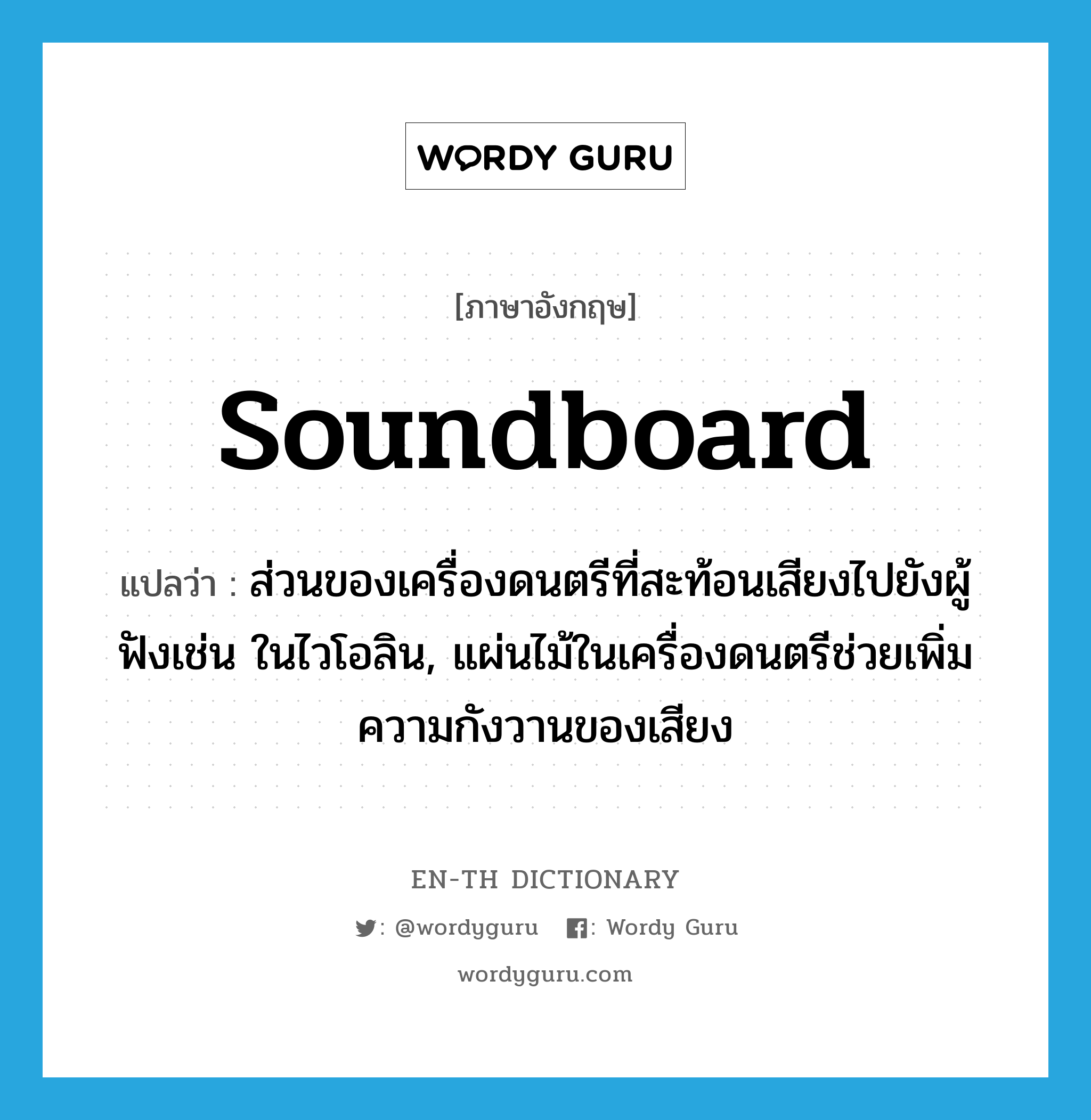 soundboard แปลว่า?, คำศัพท์ภาษาอังกฤษ soundboard แปลว่า ส่วนของเครื่องดนตรีที่สะท้อนเสียงไปยังผู้ฟังเช่น ในไวโอลิน, แผ่นไม้ในเครื่องดนตรีช่วยเพิ่มความกังวานของเสียง ประเภท N หมวด N