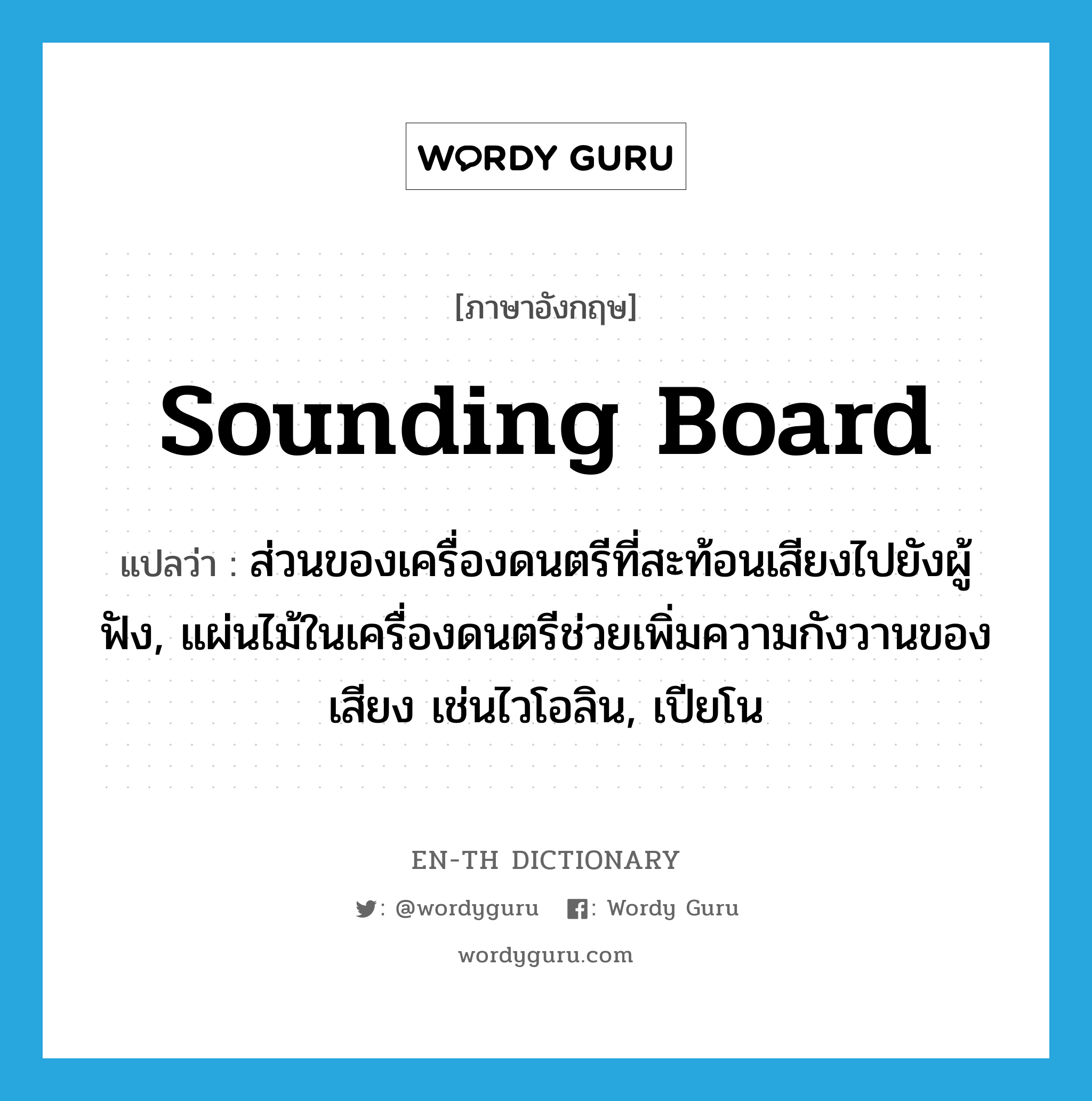 sounding board แปลว่า?, คำศัพท์ภาษาอังกฤษ sounding board แปลว่า ส่วนของเครื่องดนตรีที่สะท้อนเสียงไปยังผู้ฟัง, แผ่นไม้ในเครื่องดนตรีช่วยเพิ่มความกังวานของเสียง เช่นไวโอลิน, เปียโน ประเภท N หมวด N