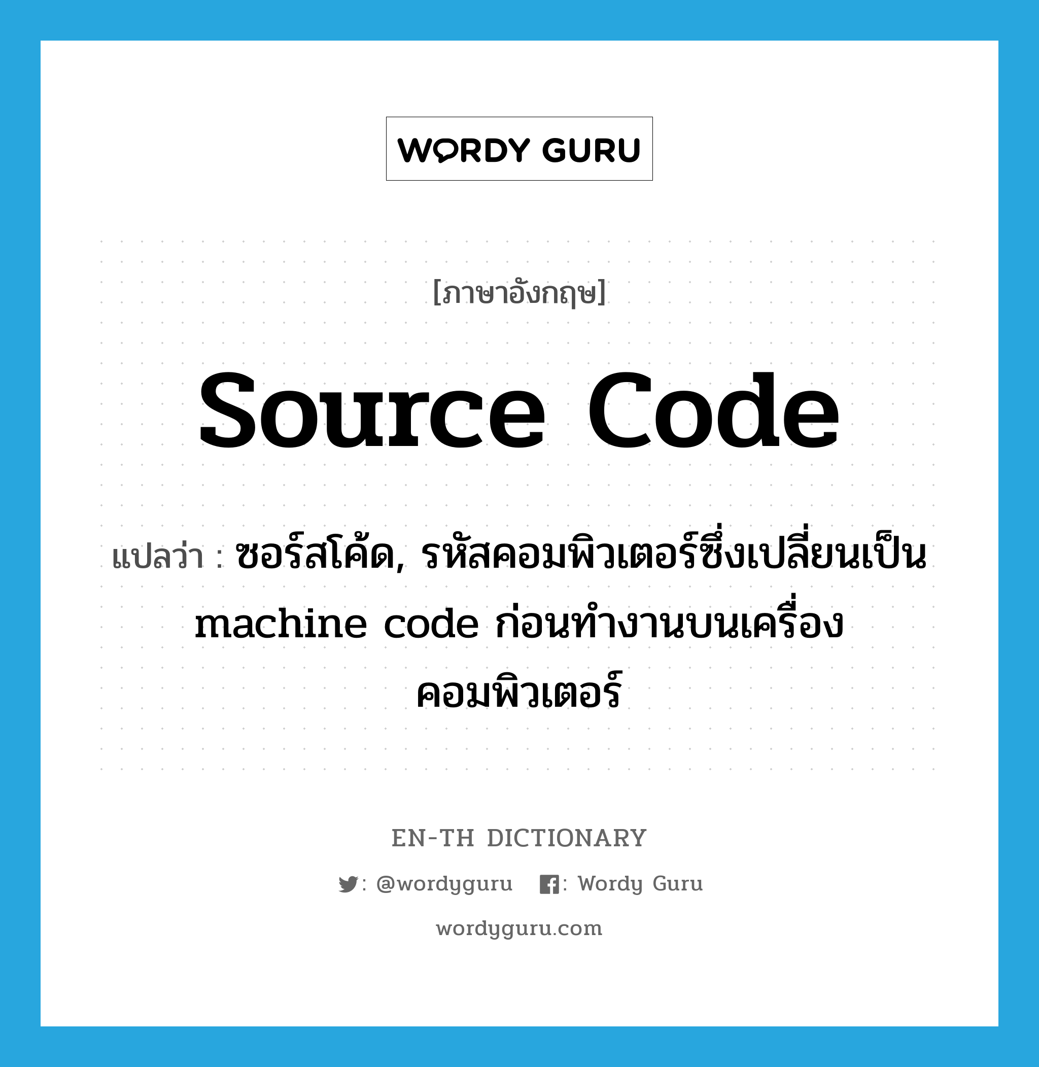 ซอร์สโค้ด, รหัสคอมพิวเตอร์ซึ่งเปลี่ยนเป็น machine code ก่อนทำงานบนเครื่องคอมพิวเตอร์ ภาษาอังกฤษ?, คำศัพท์ภาษาอังกฤษ ซอร์สโค้ด, รหัสคอมพิวเตอร์ซึ่งเปลี่ยนเป็น machine code ก่อนทำงานบนเครื่องคอมพิวเตอร์ แปลว่า source code ประเภท N หมวด N