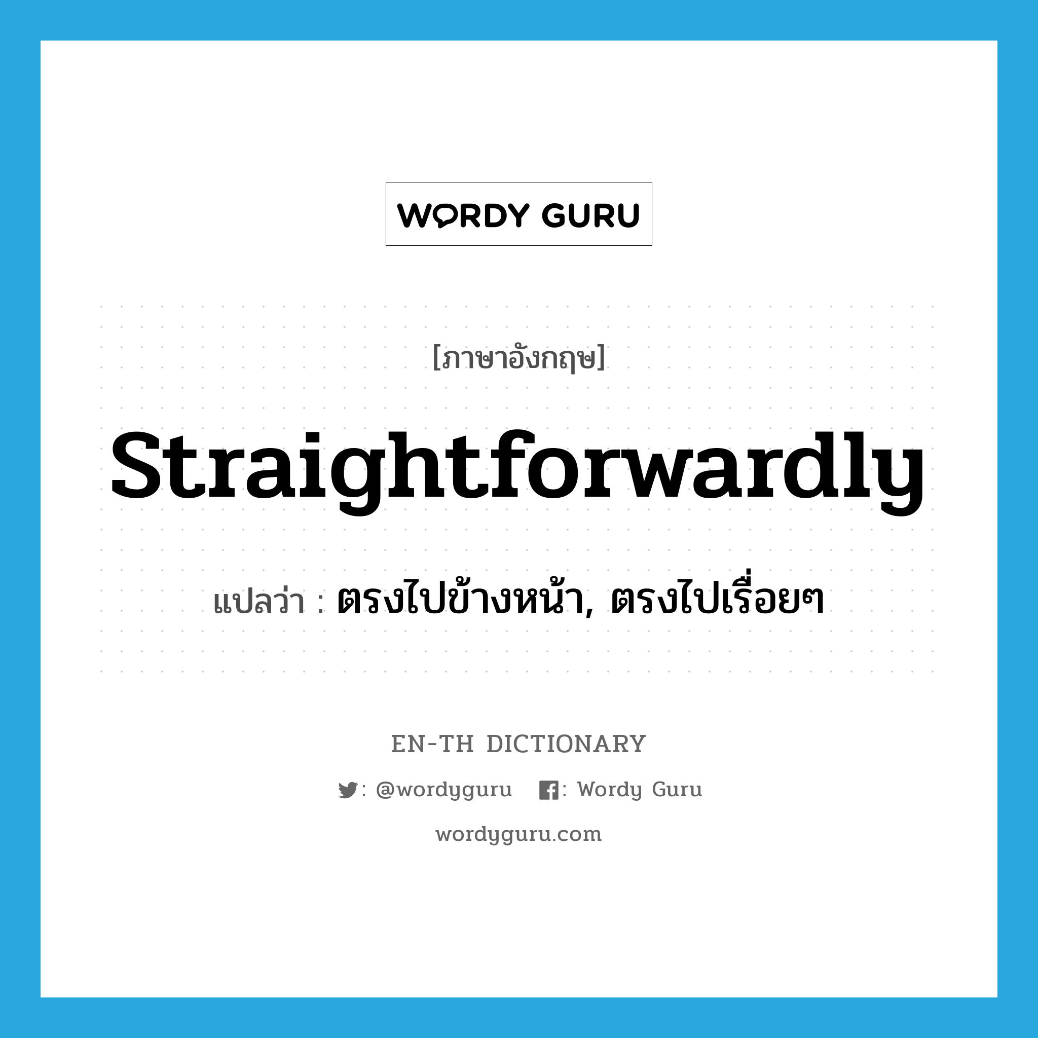straightforwardly แปลว่า?, คำศัพท์ภาษาอังกฤษ straightforwardly แปลว่า ตรงไปข้างหน้า, ตรงไปเรื่อยๆ ประเภท ADV หมวด ADV