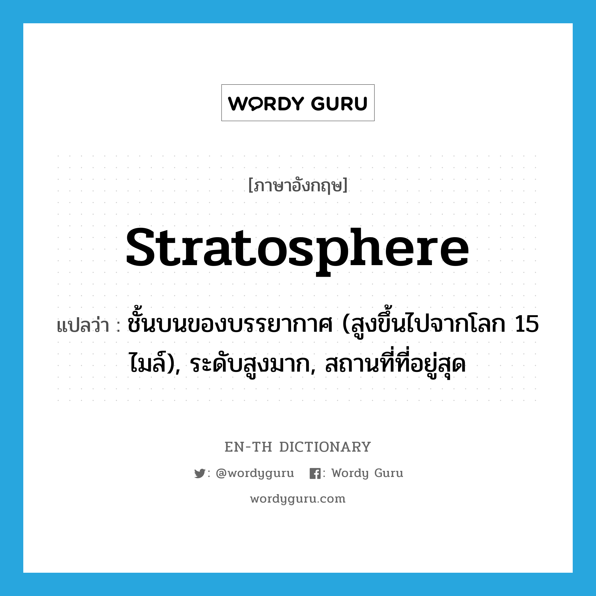 stratosphere แปลว่า?, คำศัพท์ภาษาอังกฤษ stratosphere แปลว่า ชั้นบนของบรรยากาศ (สูงขึ้นไปจากโลก 15 ไมล์), ระดับสูงมาก, สถานที่ที่อยู่สุด ประเภท N หมวด N