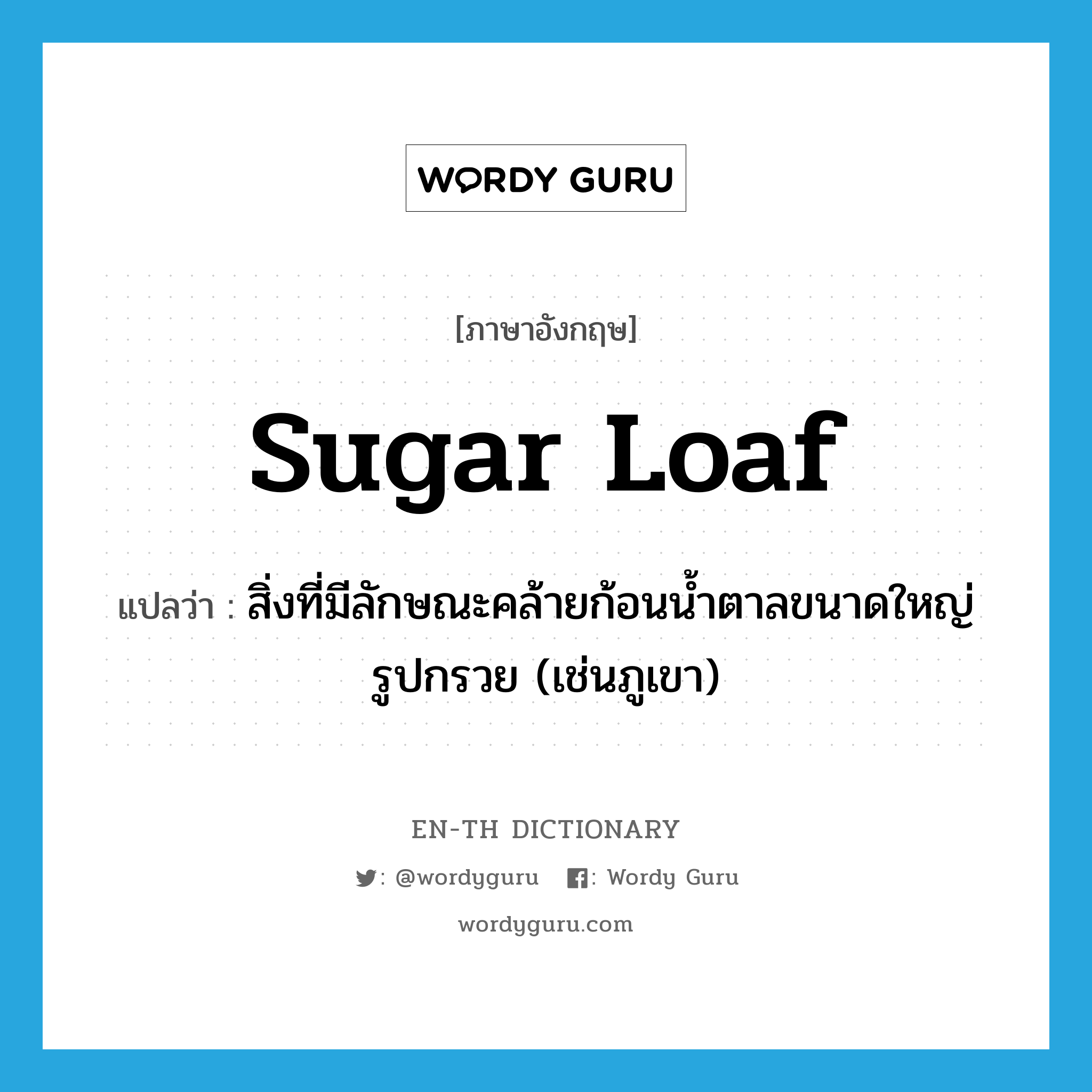 sugar loaf แปลว่า?, คำศัพท์ภาษาอังกฤษ sugar loaf แปลว่า สิ่งที่มีลักษณะคล้ายก้อนน้ำตาลขนาดใหญ่รูปกรวย (เช่นภูเขา) ประเภท N หมวด N