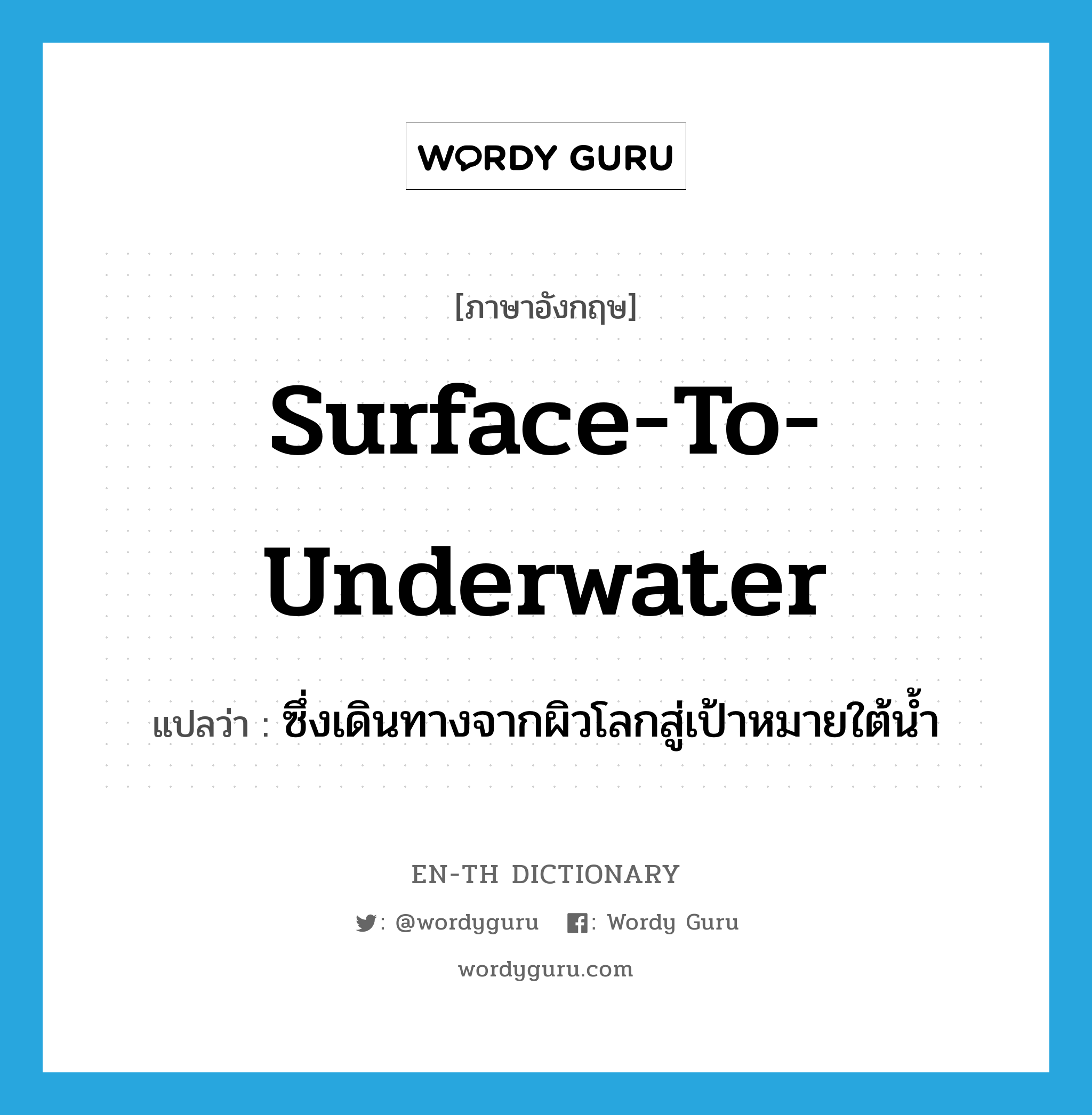 surface-to-underwater แปลว่า?, คำศัพท์ภาษาอังกฤษ surface-to-underwater แปลว่า ซึ่งเดินทางจากผิวโลกสู่เป้าหมายใต้น้ำ ประเภท ADJ หมวด ADJ