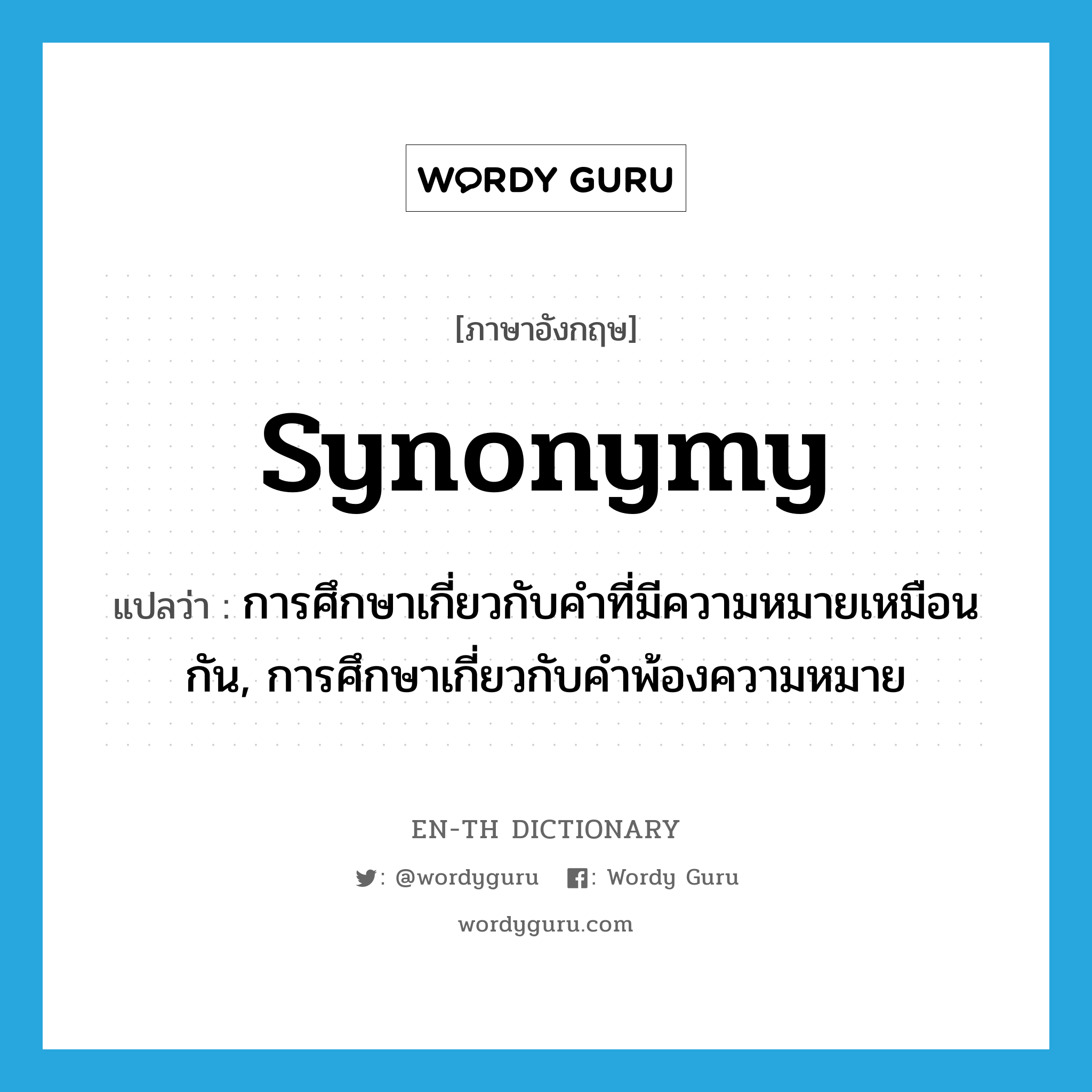 synonymy แปลว่า?, คำศัพท์ภาษาอังกฤษ synonymy แปลว่า การศึกษาเกี่ยวกับคำที่มีความหมายเหมือนกัน, การศึกษาเกี่ยวกับคำพ้องความหมาย ประเภท N หมวด N