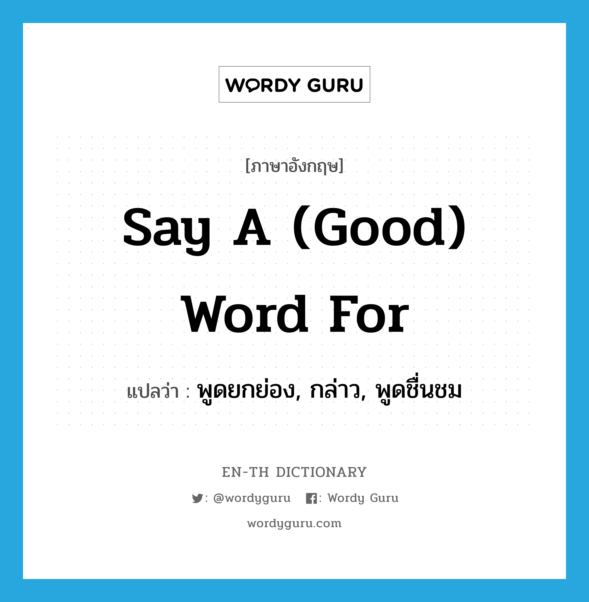 say a (good) word for แปลว่า?, คำศัพท์ภาษาอังกฤษ say a (good) word for แปลว่า พูดยกย่อง, กล่าว, พูดชื่นชม ประเภท IDM หมวด IDM