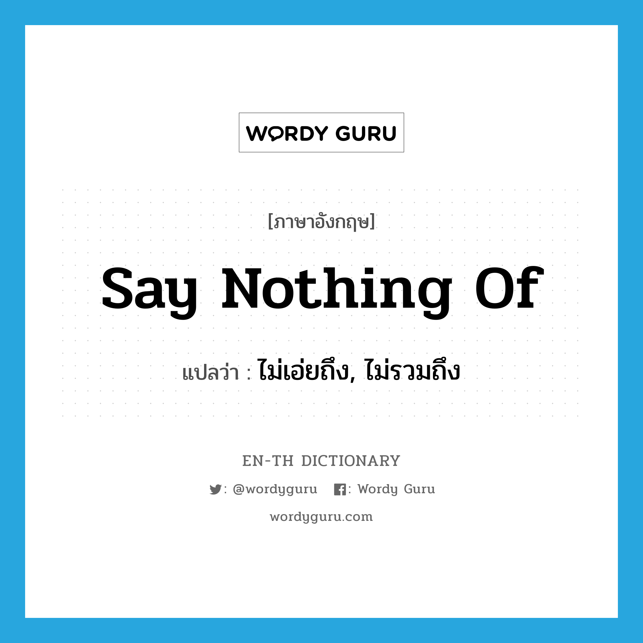 say nothing of แปลว่า?, คำศัพท์ภาษาอังกฤษ say nothing of แปลว่า ไม่เอ่ยถึง, ไม่รวมถึง ประเภท IDM หมวด IDM