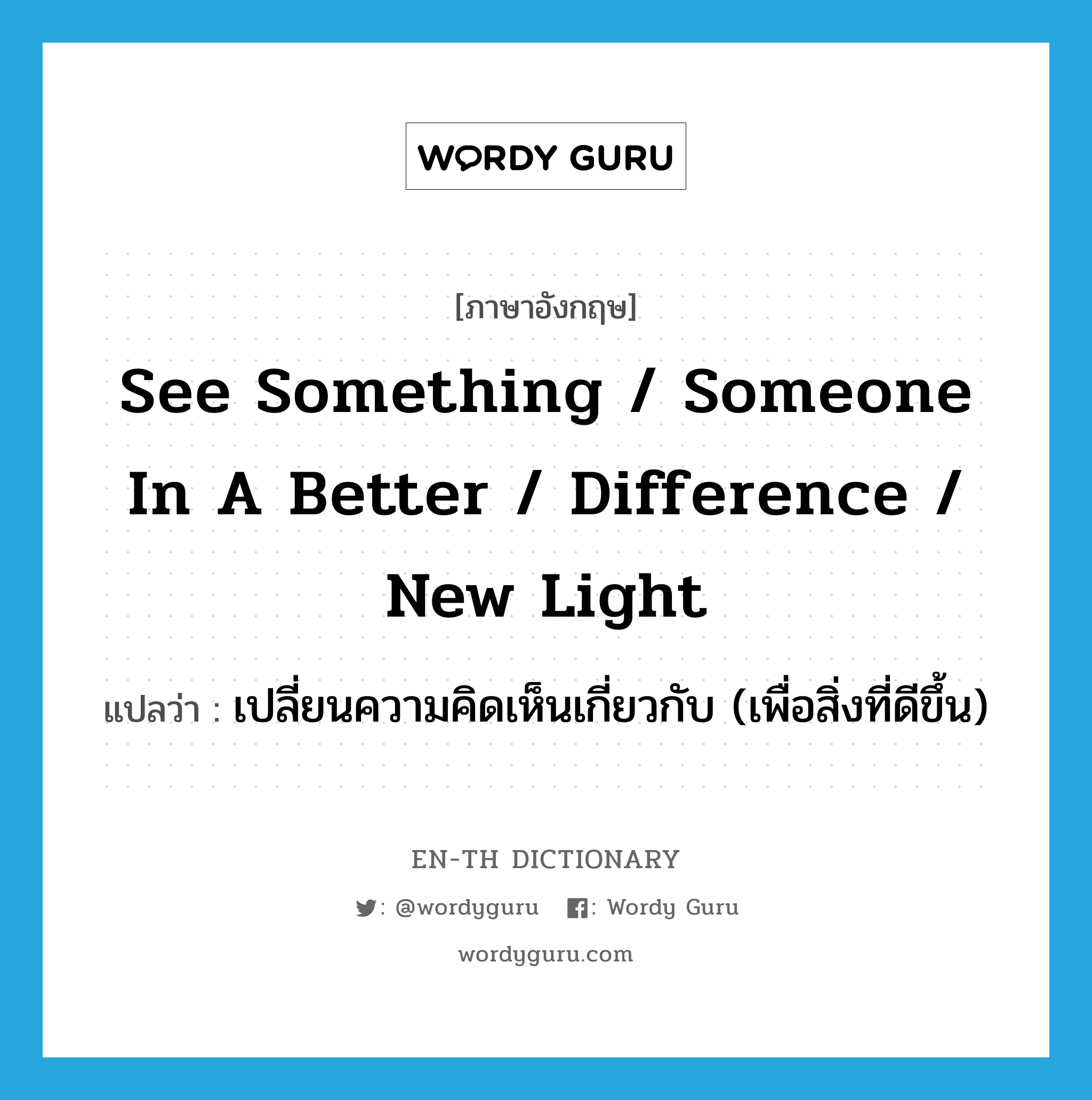 see something / someone in a better / difference / new light แปลว่า?, คำศัพท์ภาษาอังกฤษ see something / someone in a better / difference / new light แปลว่า เปลี่ยนความคิดเห็นเกี่ยวกับ (เพื่อสิ่งที่ดีขึ้น) ประเภท IDM หมวด IDM