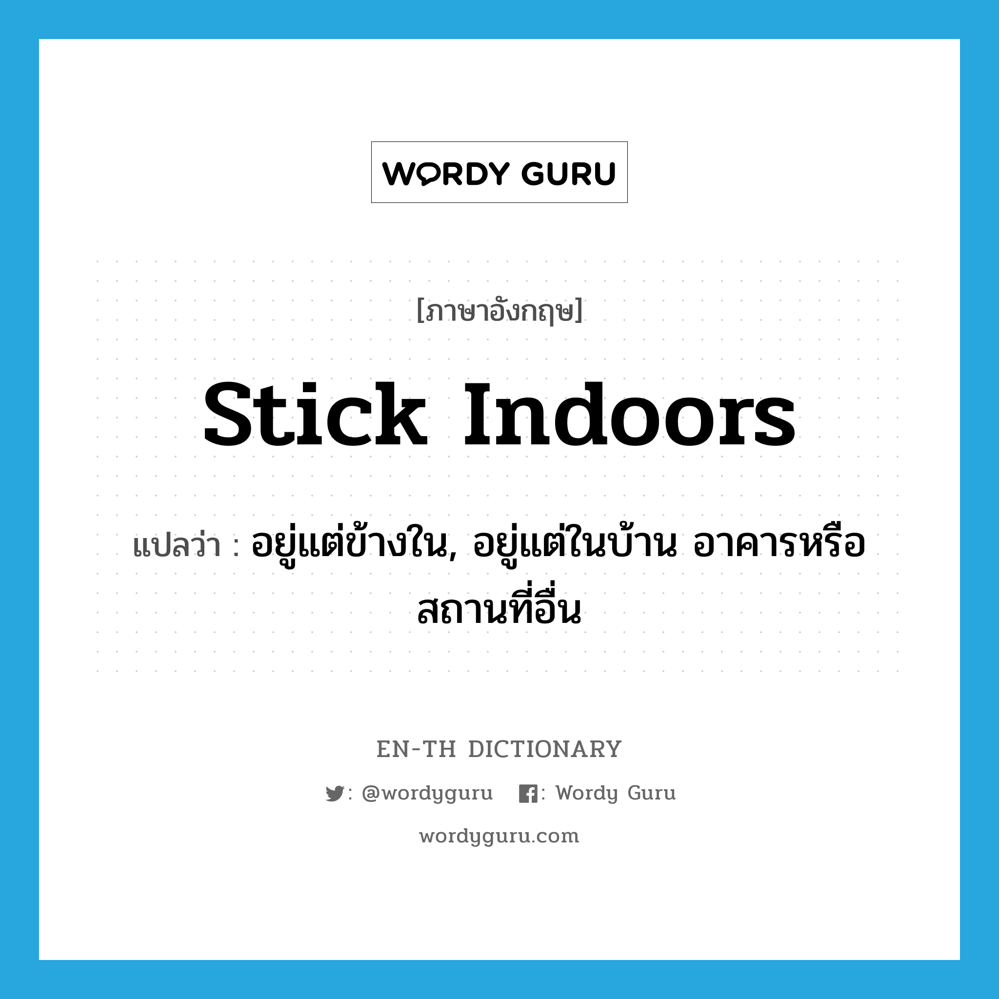 stick indoors แปลว่า?, คำศัพท์ภาษาอังกฤษ stick indoors แปลว่า อยู่แต่ข้างใน, อยู่แต่ในบ้าน อาคารหรือสถานที่อื่น ประเภท PHRV หมวด PHRV