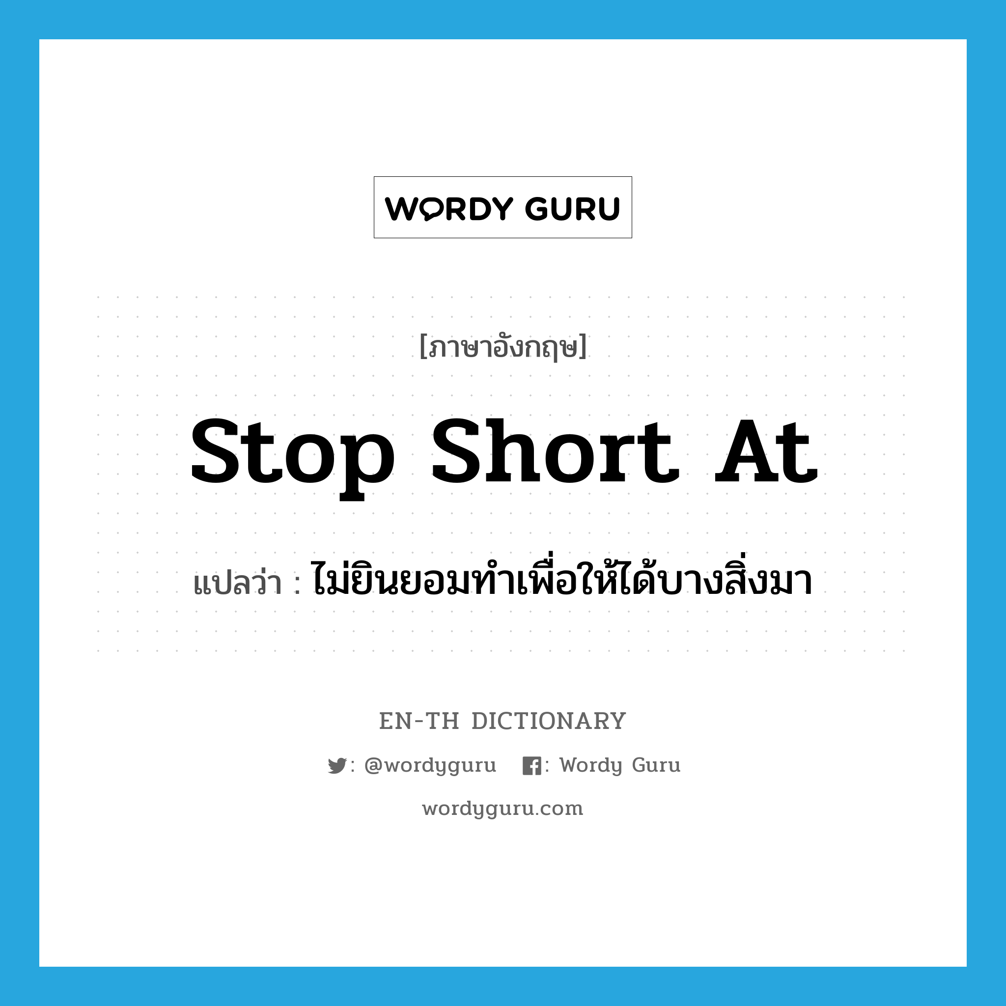 stop short at แปลว่า?, คำศัพท์ภาษาอังกฤษ stop short at แปลว่า ไม่ยินยอมทำเพื่อให้ได้บางสิ่งมา ประเภท IDM หมวด IDM