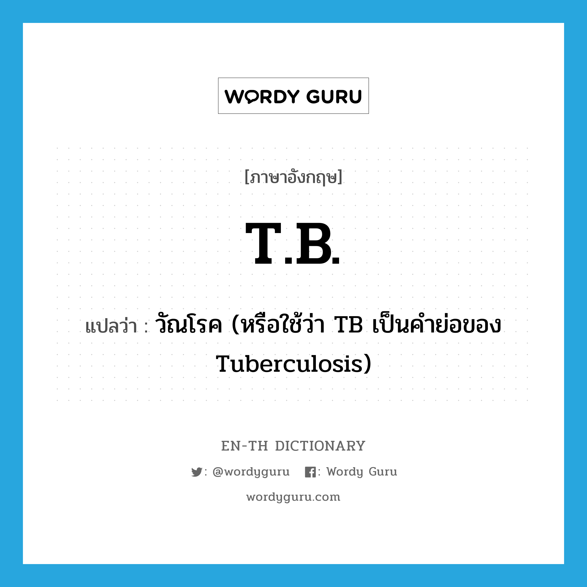 T.B. แปลว่า?, คำศัพท์ภาษาอังกฤษ T.B. แปลว่า วัณโรค (หรือใช้ว่า TB เป็นคำย่อของ Tuberculosis) ประเภท ABBR หมวด ABBR