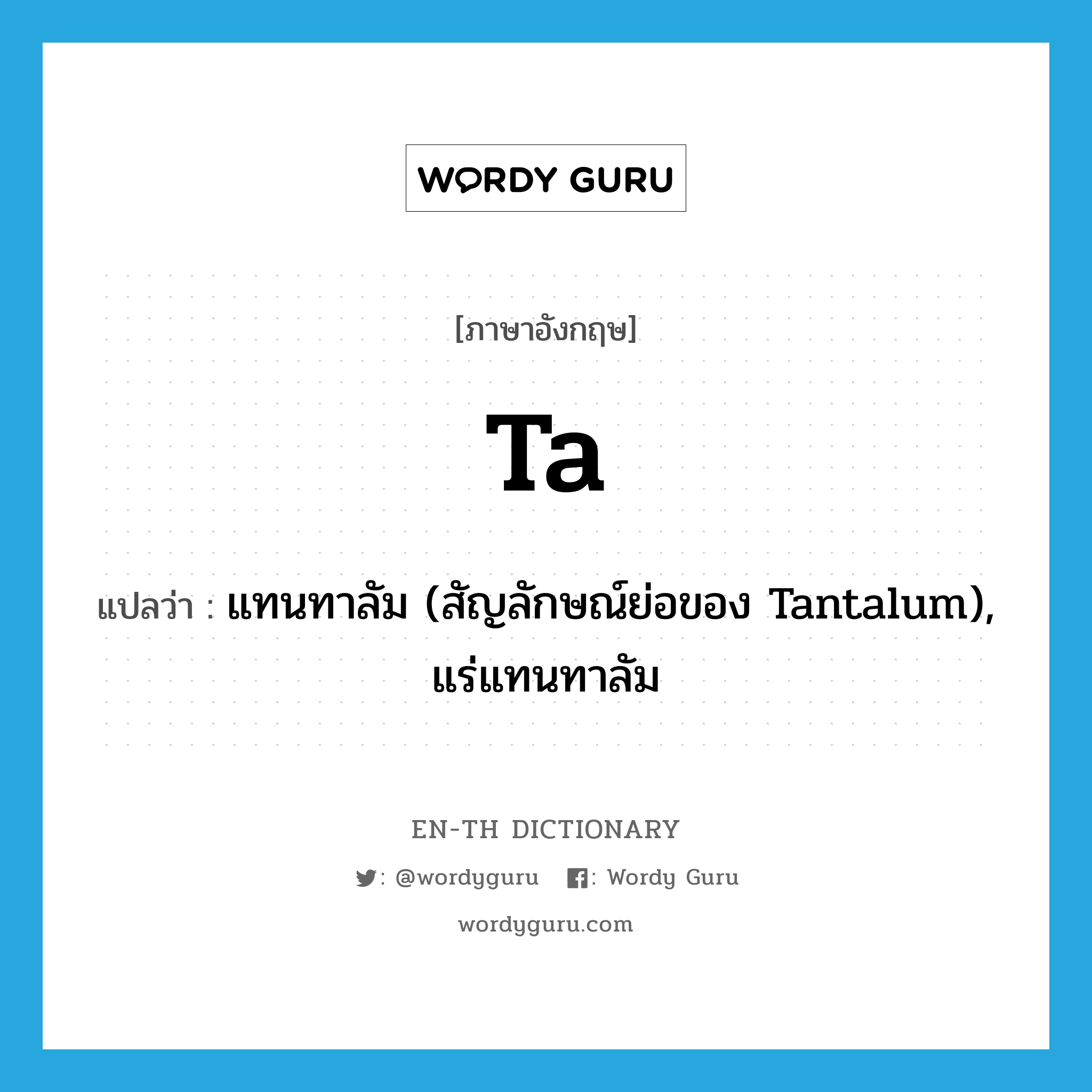 ta! แปลว่า?, คำศัพท์ภาษาอังกฤษ Ta แปลว่า แทนทาลัม (สัญลักษณ์ย่อของ Tantalum), แร่แทนทาลัม ประเภท ABBR หมวด ABBR
