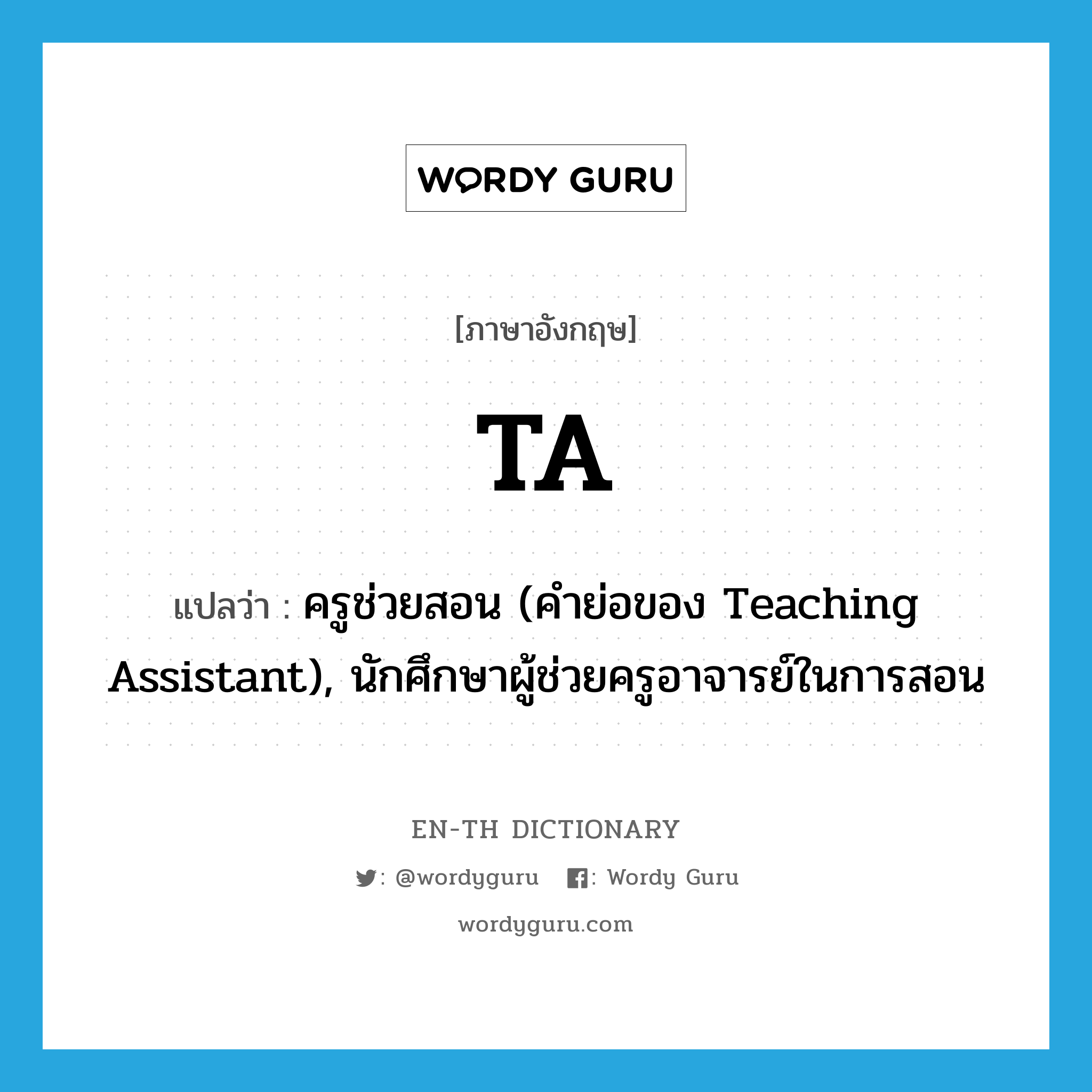ta! แปลว่า?, คำศัพท์ภาษาอังกฤษ TA แปลว่า ครูช่วยสอน (คำย่อของ Teaching Assistant), นักศึกษาผู้ช่วยครูอาจารย์ในการสอน ประเภท ABBR หมวด ABBR