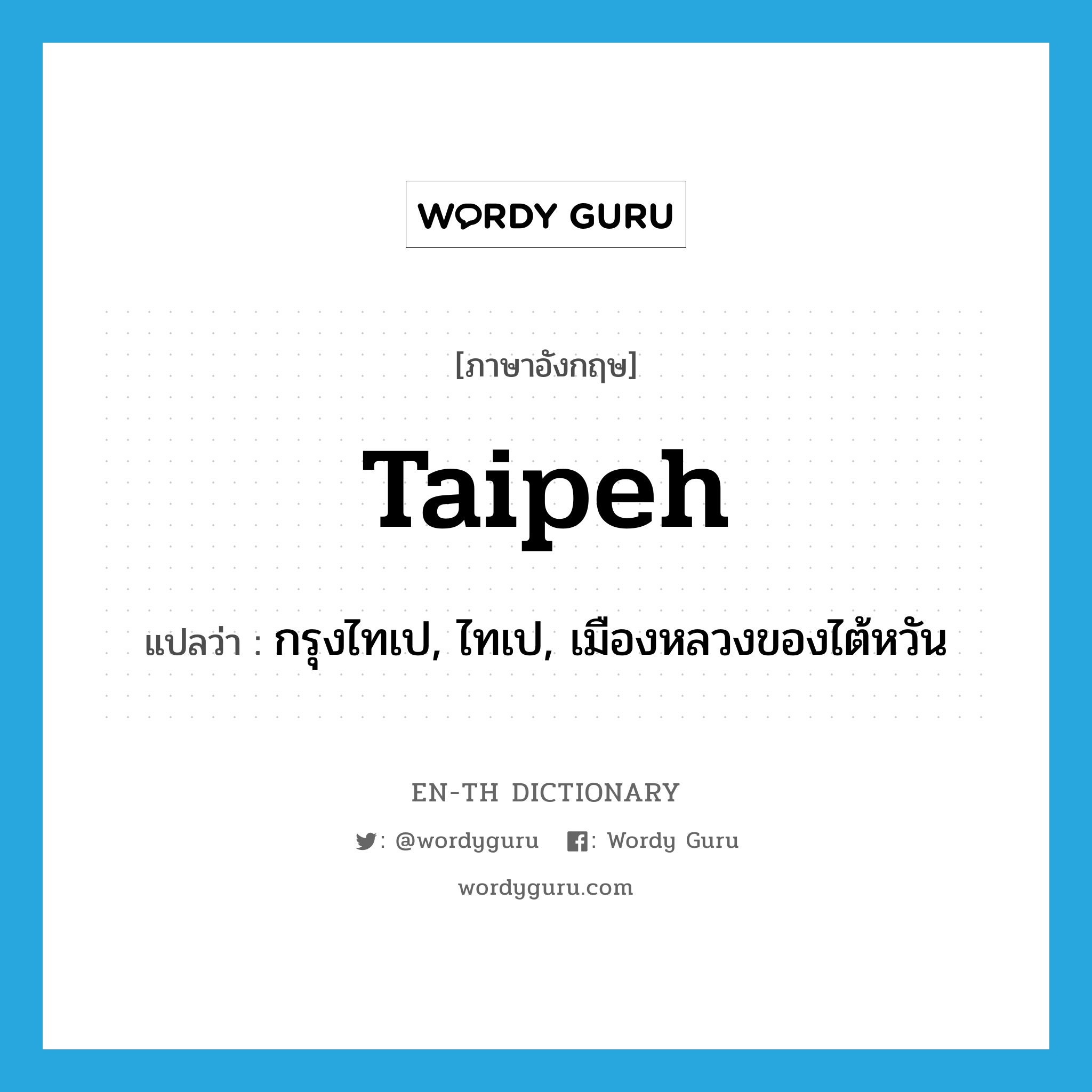 Taipeh แปลว่า?, คำศัพท์ภาษาอังกฤษ Taipeh แปลว่า กรุงไทเป, ไทเป, เมืองหลวงของไต้หวัน ประเภท N หมวด N