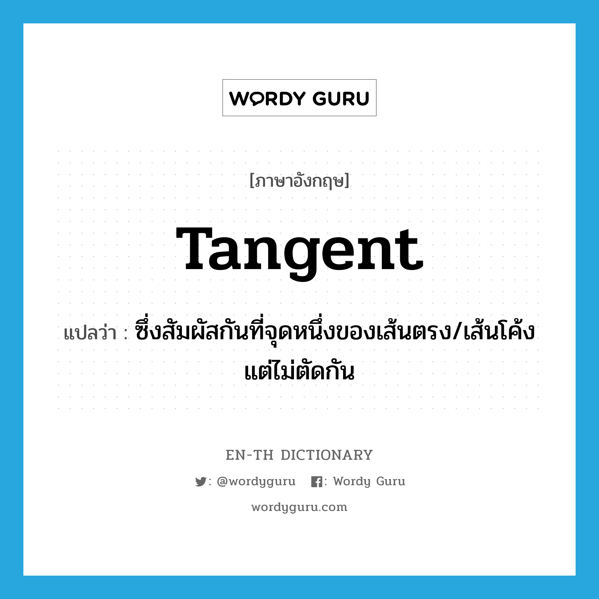 tangent แปลว่า?, คำศัพท์ภาษาอังกฤษ tangent แปลว่า ซึ่งสัมผัสกันที่จุดหนึ่งของเส้นตรง/เส้นโค้งแต่ไม่ตัดกัน ประเภท ADJ หมวด ADJ