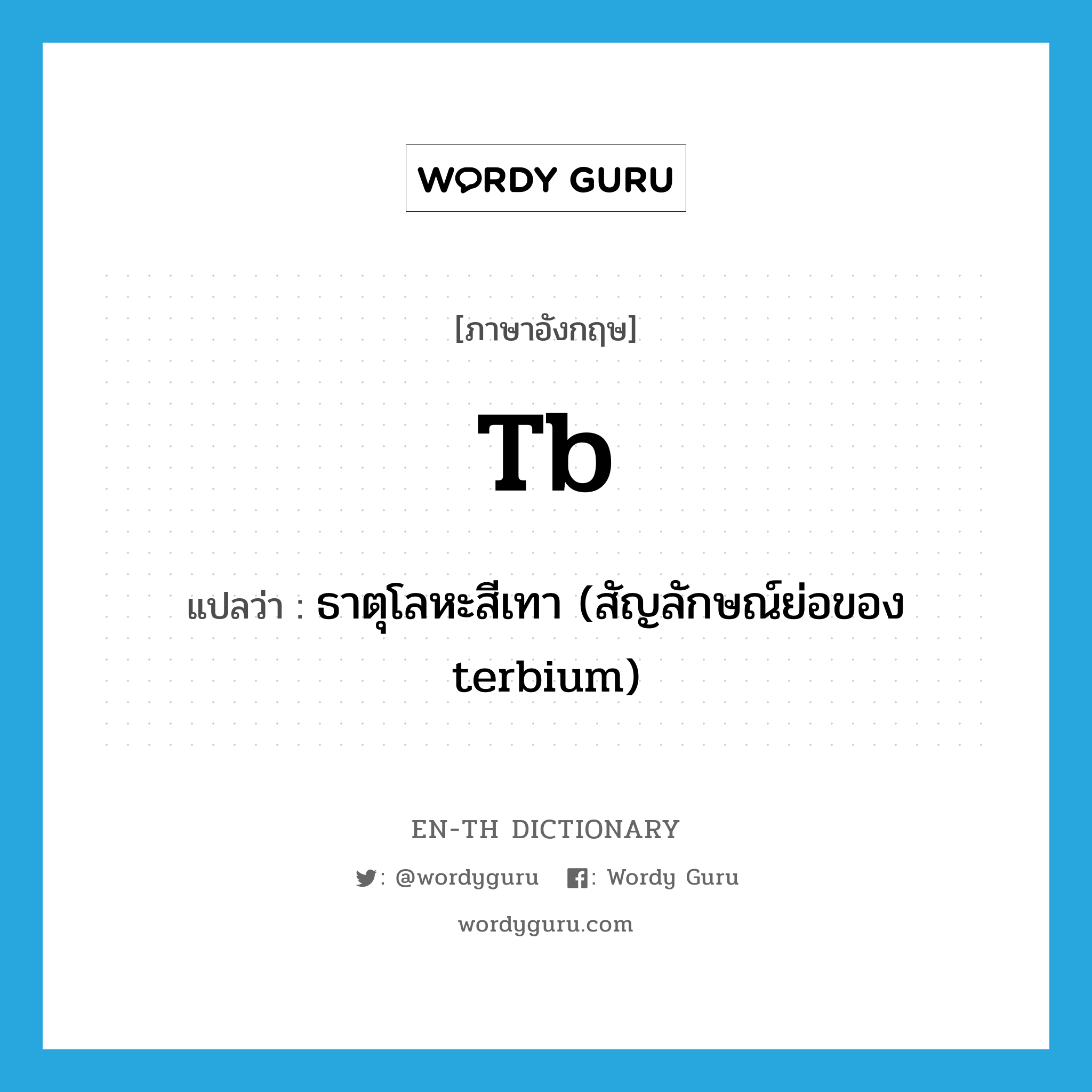 TB แปลว่า?, คำศัพท์ภาษาอังกฤษ Tb แปลว่า ธาตุโลหะสีเทา (สัญลักษณ์ย่อของ terbium) ประเภท N หมวด N