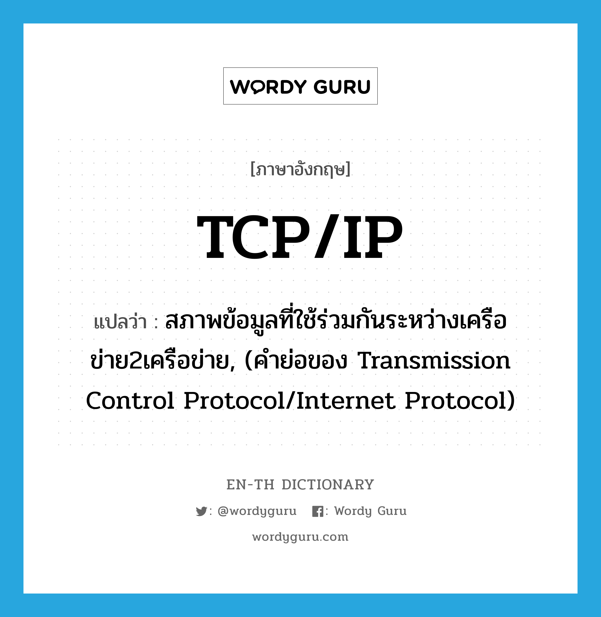 TCP/IP แปลว่า?, คำศัพท์ภาษาอังกฤษ TCP/IP แปลว่า สภาพข้อมูลที่ใช้ร่วมกันระหว่างเครือข่าย2เครือข่าย, (คำย่อของ Transmission Control Protocol/Internet Protocol) ประเภท N หมวด N