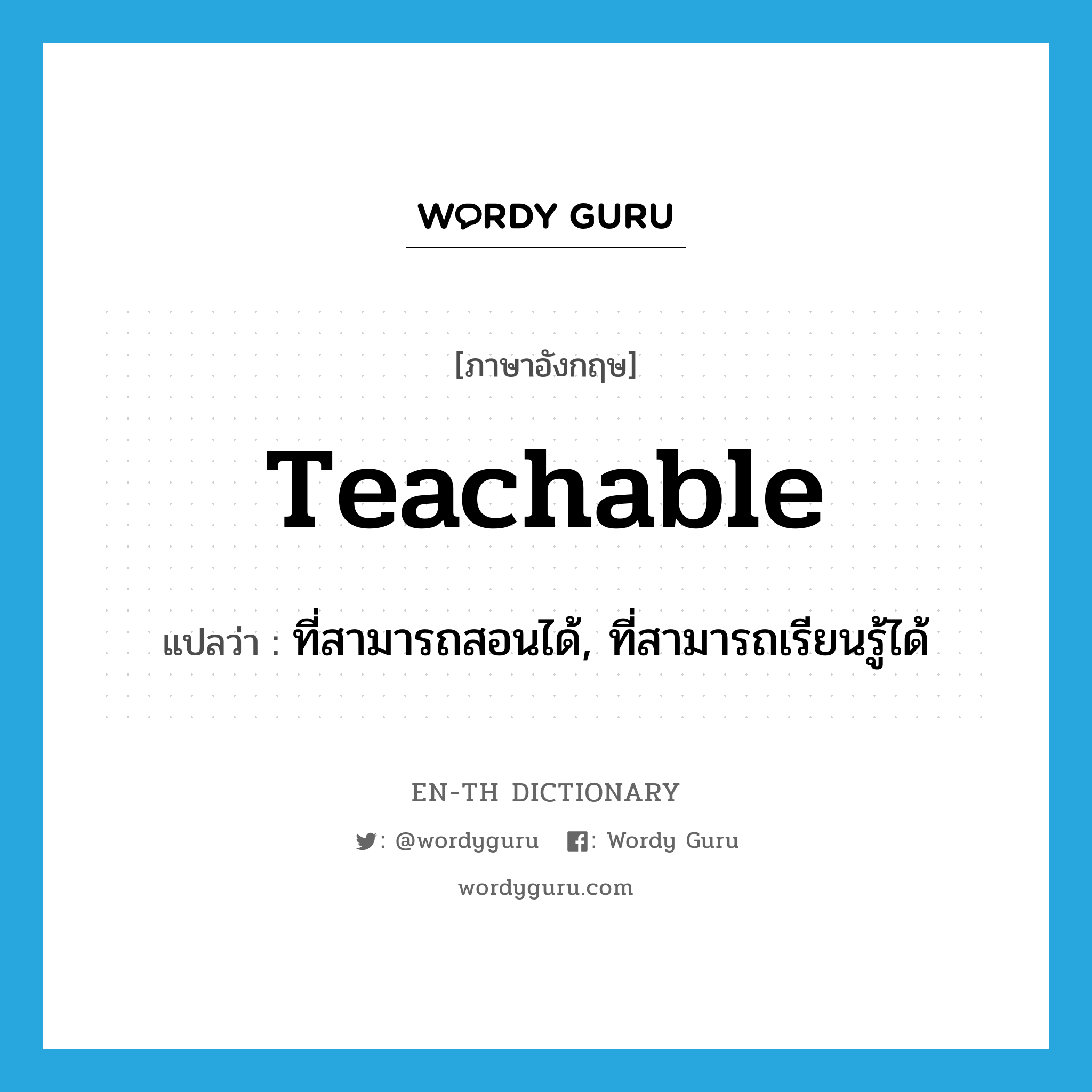 teachable แปลว่า?, คำศัพท์ภาษาอังกฤษ teachable แปลว่า ที่สามารถสอนได้, ที่สามารถเรียนรู้ได้ ประเภท ADJ หมวด ADJ