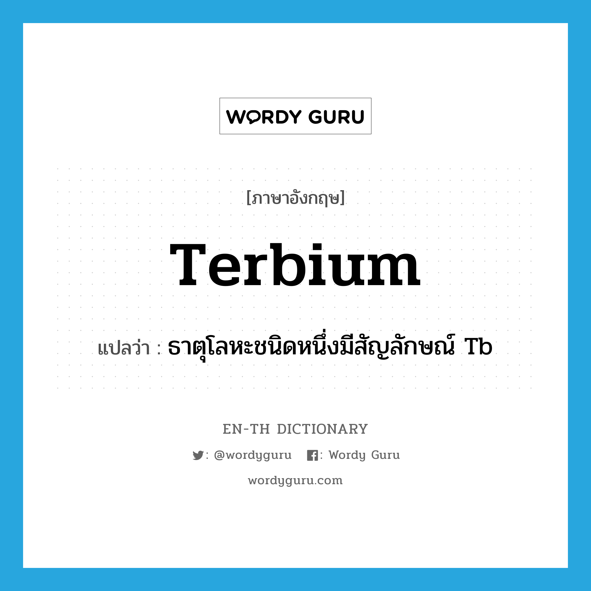 terbium แปลว่า?, คำศัพท์ภาษาอังกฤษ terbium แปลว่า ธาตุโลหะชนิดหนึ่งมีสัญลักษณ์ Tb ประเภท N หมวด N