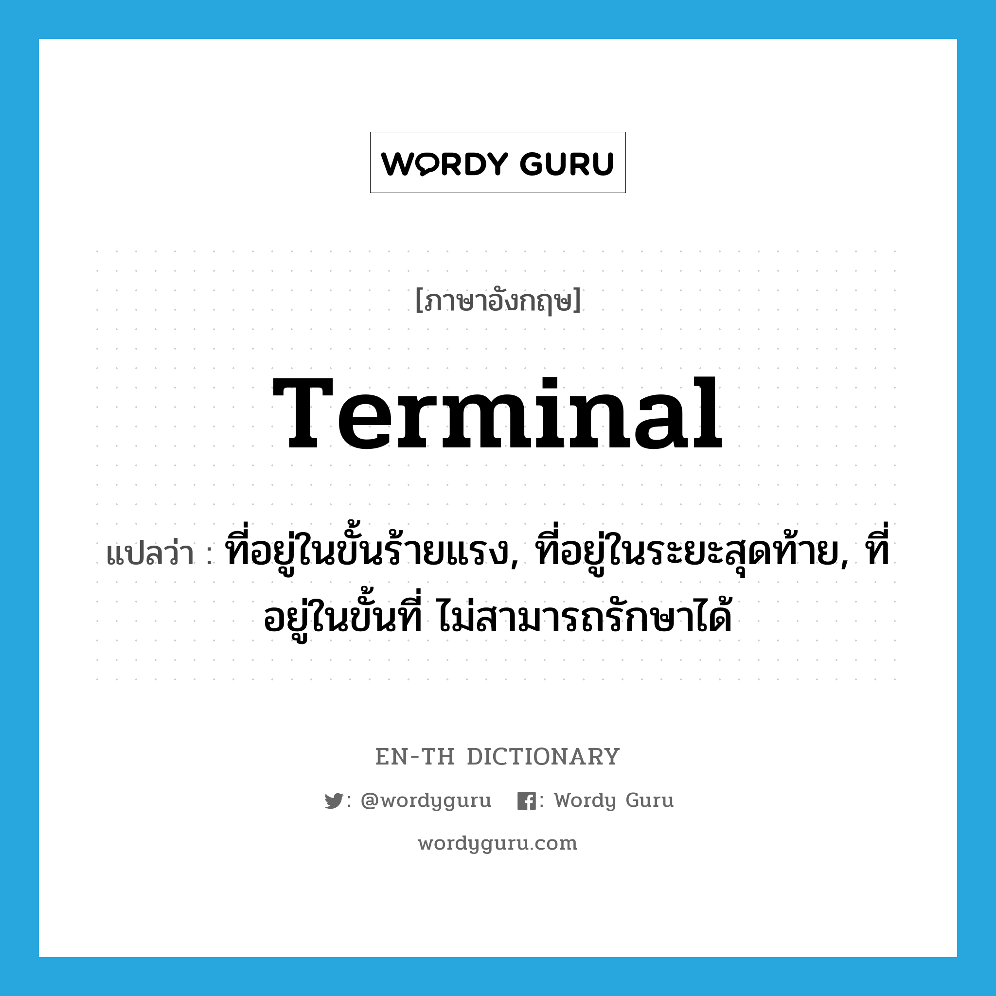 terminal แปลว่า?, คำศัพท์ภาษาอังกฤษ terminal แปลว่า ที่อยู่ในขั้นร้ายแรง, ที่อยู่ในระยะสุดท้าย, ที่อยู่ในขั้นที่ ไม่สามารถรักษาได้ ประเภท ADJ หมวด ADJ