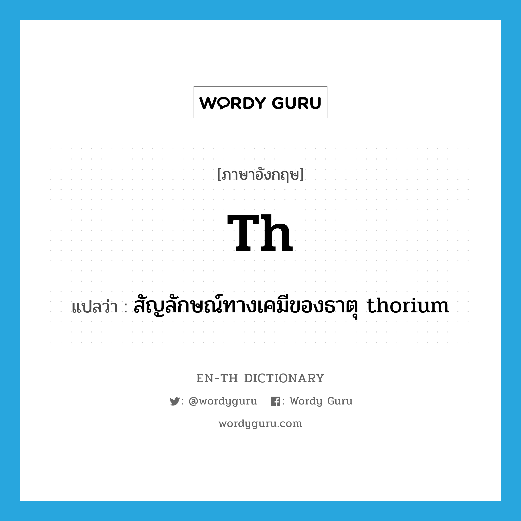 สัญลักษณ์ทางเคมีของธาตุ thorium ภาษาอังกฤษ?, คำศัพท์ภาษาอังกฤษ สัญลักษณ์ทางเคมีของธาตุ thorium แปลว่า Th ประเภท N หมวด N