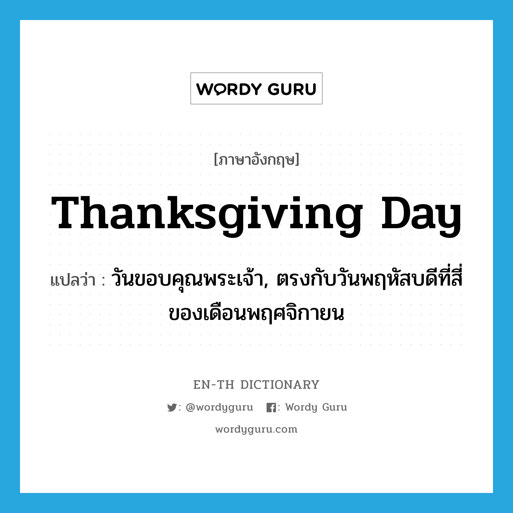 วันขอบคุณพระเจ้า, ตรงกับวันพฤหัสบดีที่สี่ของเดือนพฤศจิกายน ภาษาอังกฤษ?, คำศัพท์ภาษาอังกฤษ วันขอบคุณพระเจ้า, ตรงกับวันพฤหัสบดีที่สี่ของเดือนพฤศจิกายน แปลว่า Thanksgiving Day ประเภท N หมวด N