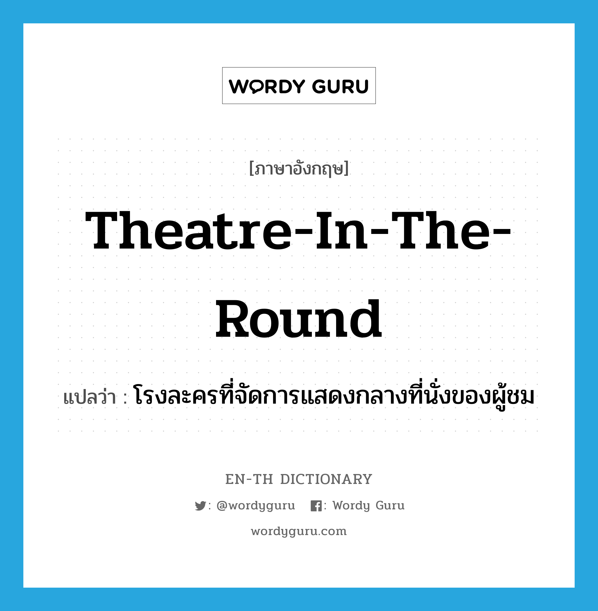 theatre-in-the-round แปลว่า?, คำศัพท์ภาษาอังกฤษ theatre-in-the-round แปลว่า โรงละครที่จัดการแสดงกลางที่นั่งของผู้ชม ประเภท N หมวด N