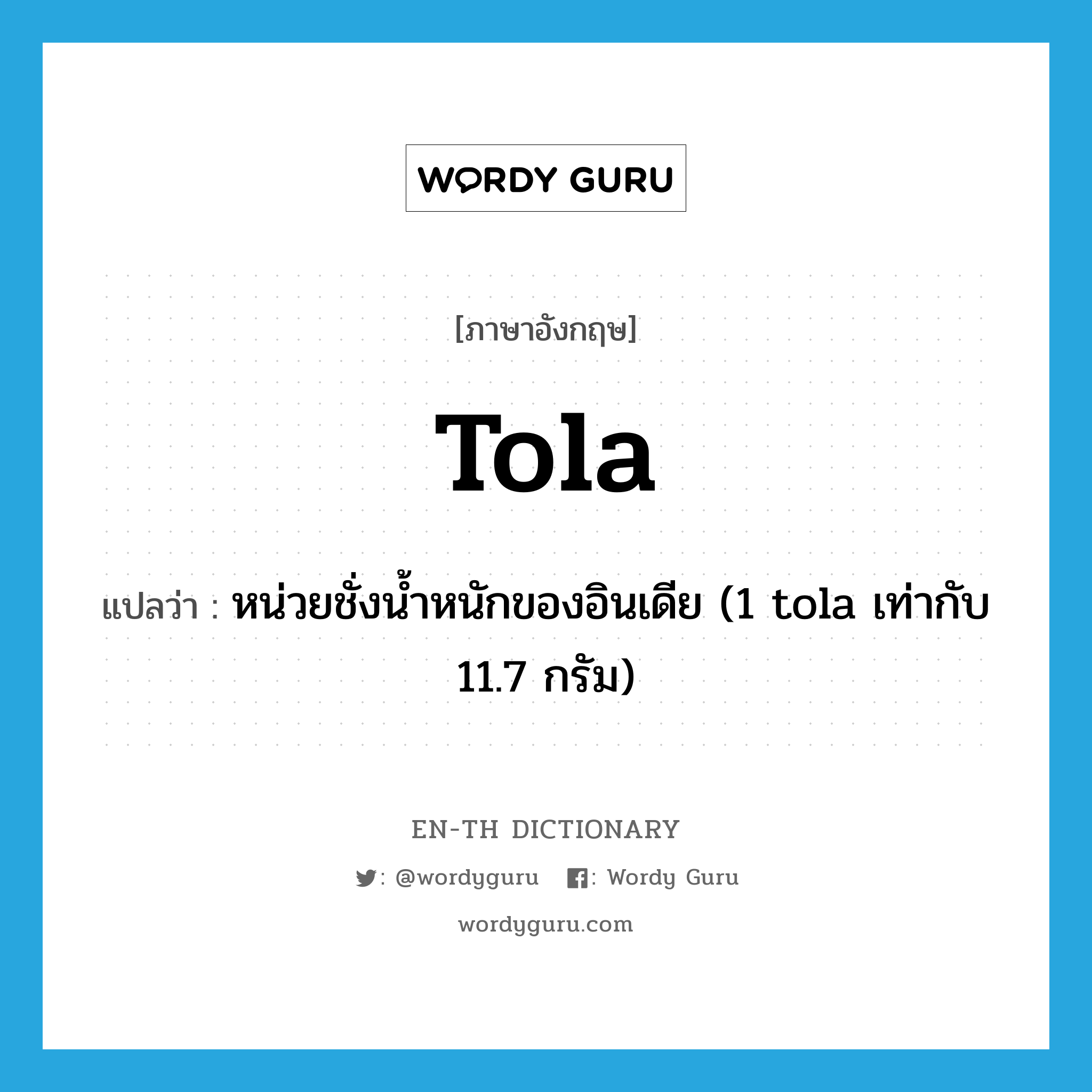 tola แปลว่า?, คำศัพท์ภาษาอังกฤษ tola แปลว่า หน่วยชั่งน้ำหนักของอินเดีย (1 tola เท่ากับ 11.7 กรัม) ประเภท N หมวด N