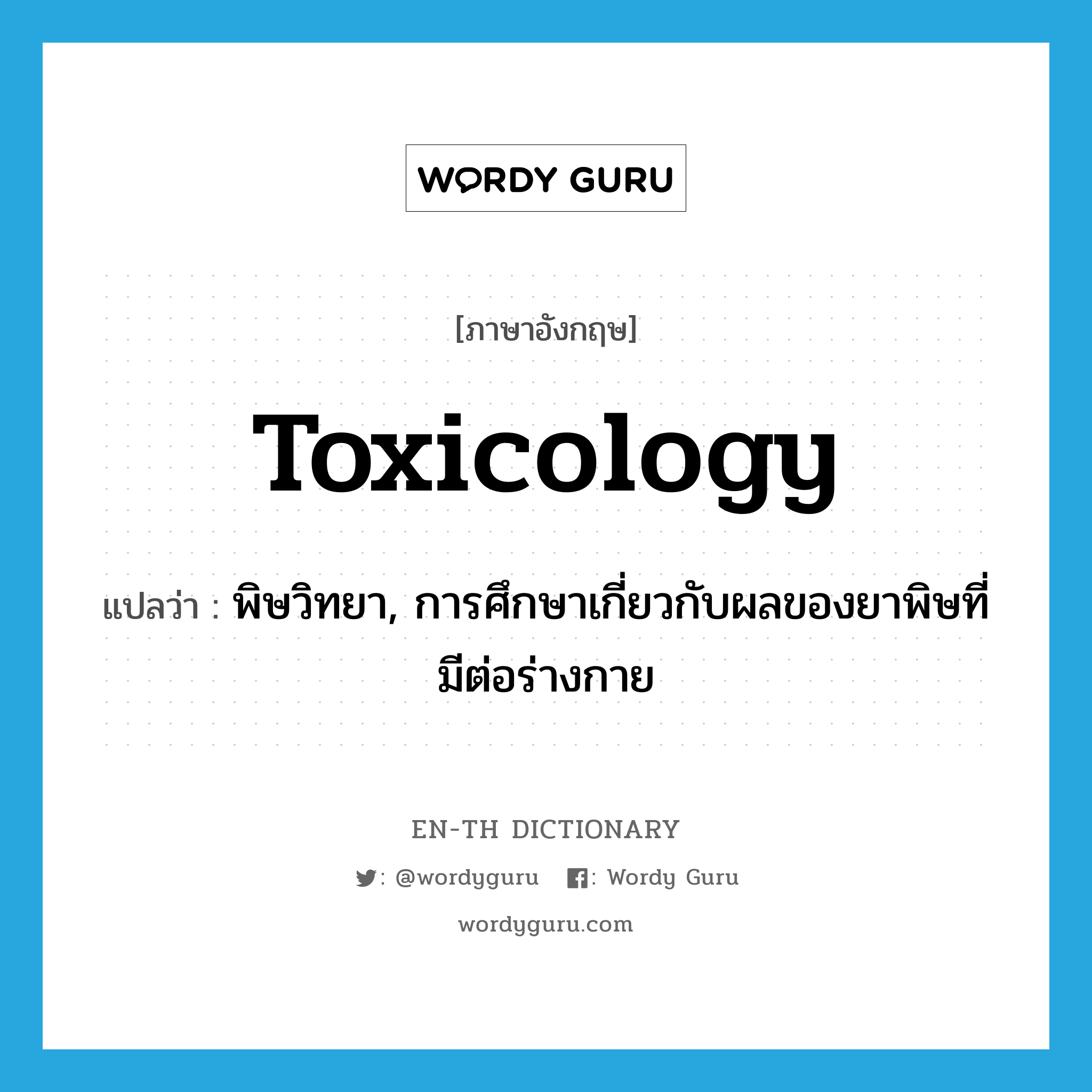 toxicology แปลว่า?, คำศัพท์ภาษาอังกฤษ toxicology แปลว่า พิษวิทยา, การศึกษาเกี่ยวกับผลของยาพิษที่มีต่อร่างกาย ประเภท N หมวด N