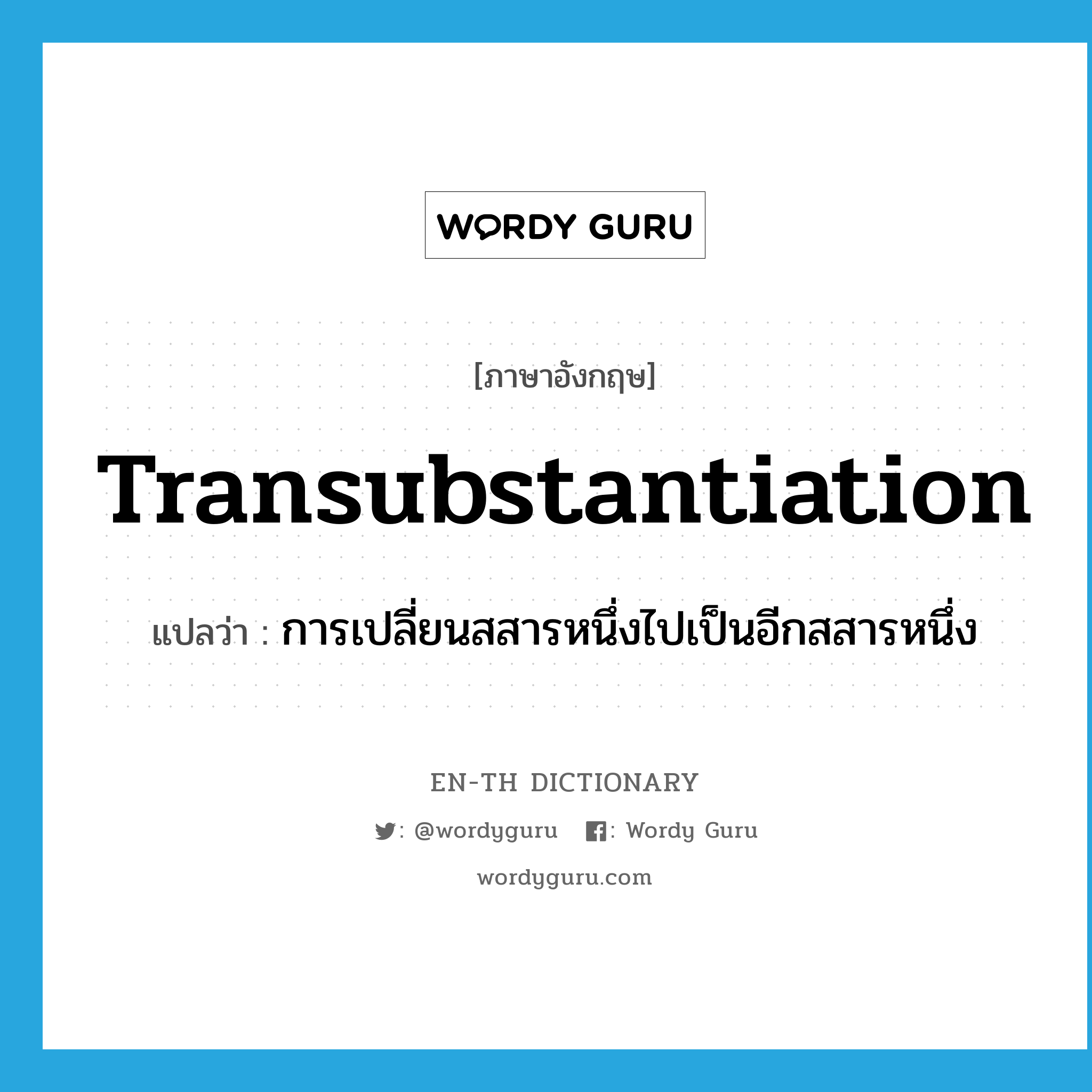 transubstantiation แปลว่า?, คำศัพท์ภาษาอังกฤษ transubstantiation แปลว่า การเปลี่ยนสสารหนึ่งไปเป็นอีกสสารหนึ่ง ประเภท N หมวด N