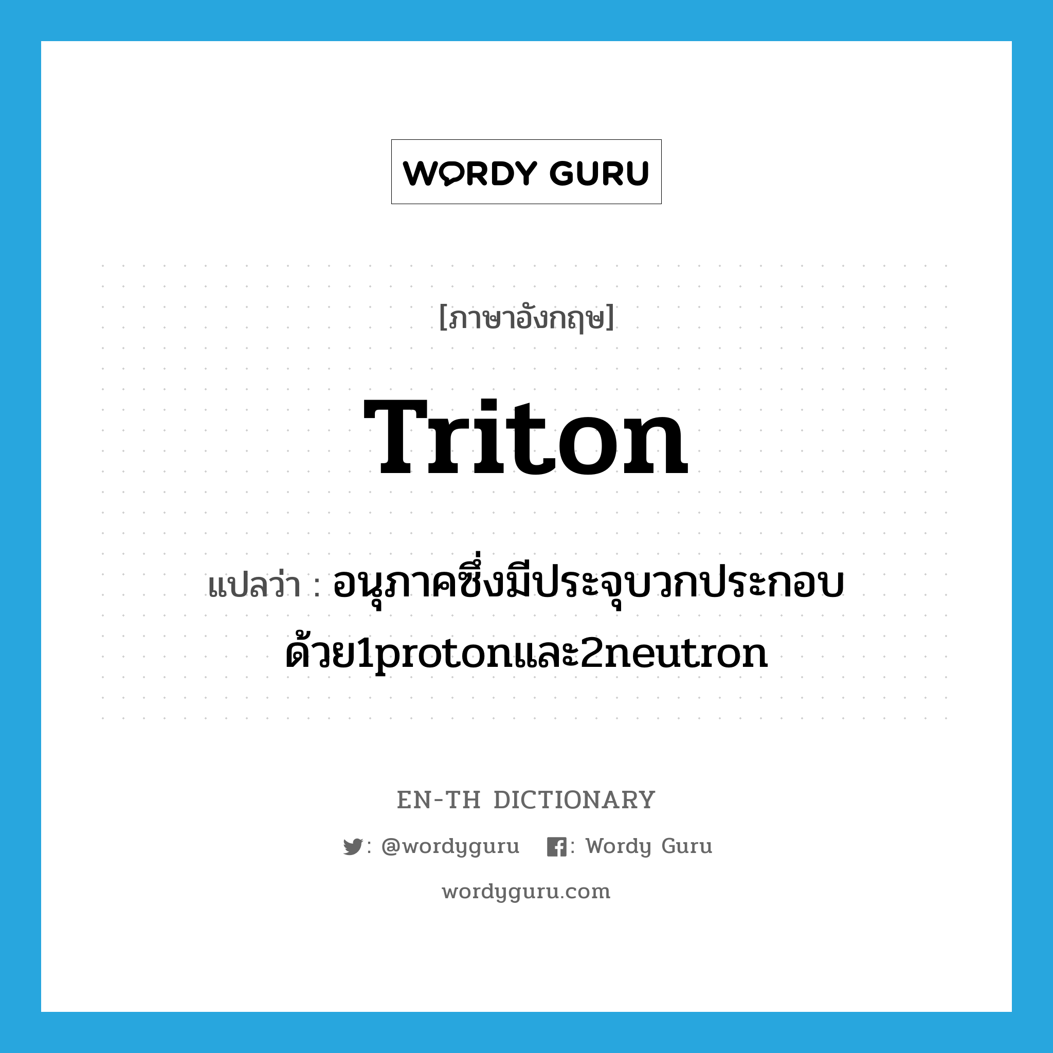 อนุภาคซึ่งมีประจุบวกประกอบด้วย1protonและ2neutron ภาษาอังกฤษ?, คำศัพท์ภาษาอังกฤษ อนุภาคซึ่งมีประจุบวกประกอบด้วย1protonและ2neutron แปลว่า triton ประเภท N หมวด N