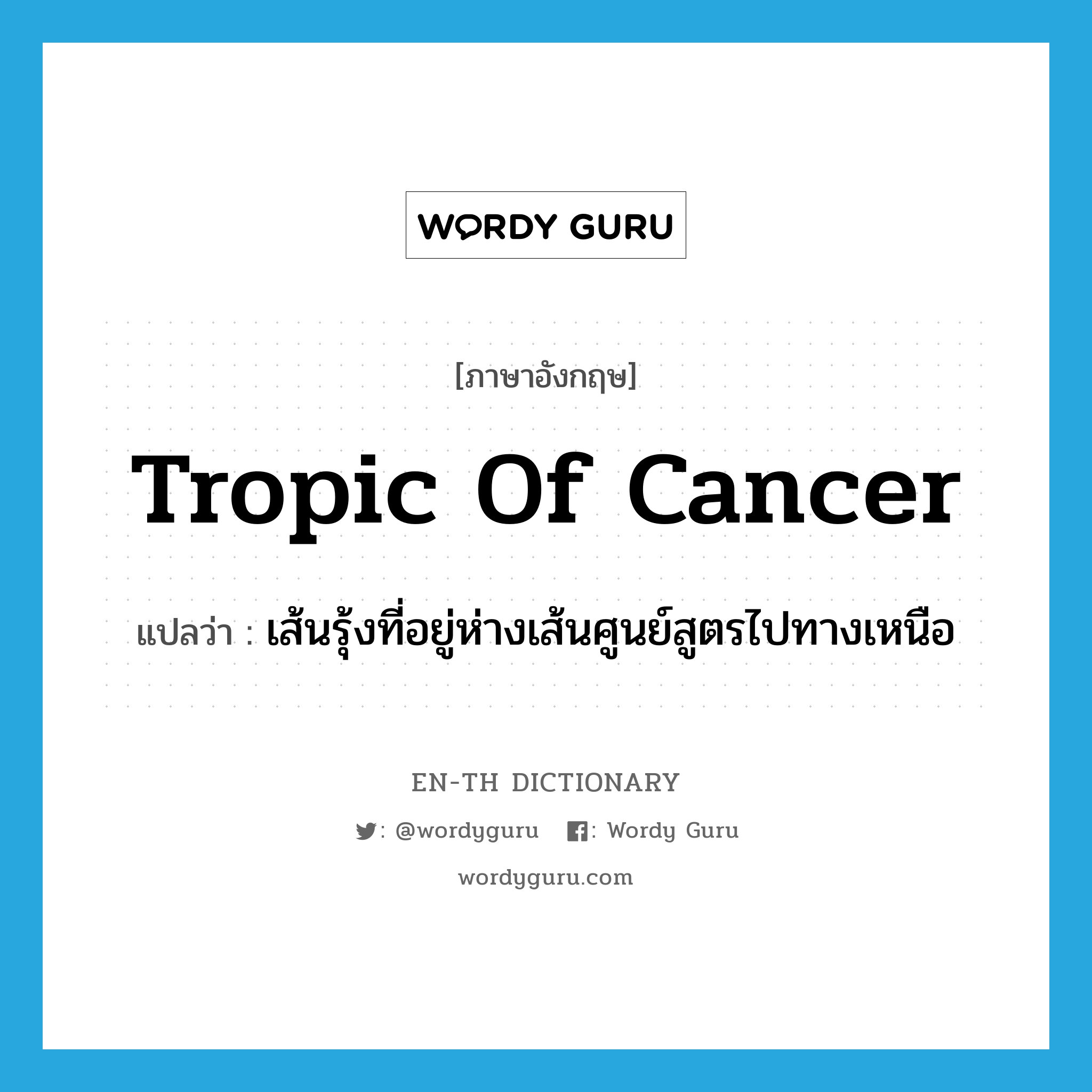 tropic of Cancer แปลว่า?, คำศัพท์ภาษาอังกฤษ tropic of Cancer แปลว่า เส้นรุ้งที่อยู่ห่างเส้นศูนย์สูตรไปทางเหนือ ประเภท N หมวด N