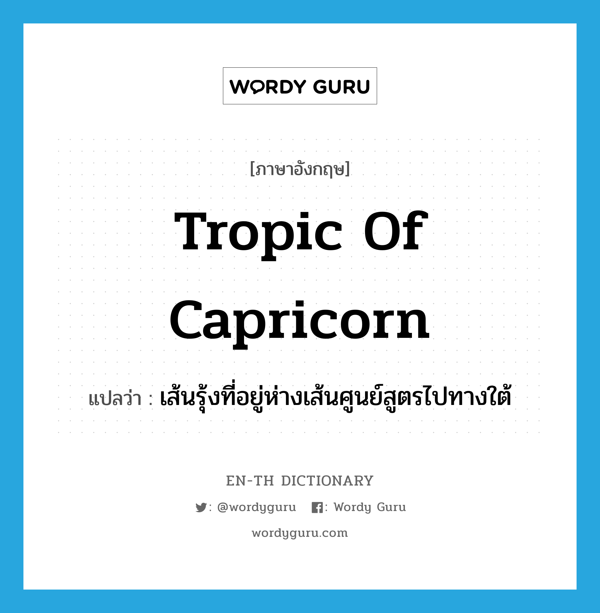 tropic of Capricorn แปลว่า?, คำศัพท์ภาษาอังกฤษ tropic of Capricorn แปลว่า เส้นรุ้งที่อยู่ห่างเส้นศูนย์สูตรไปทางใต้ ประเภท N หมวด N