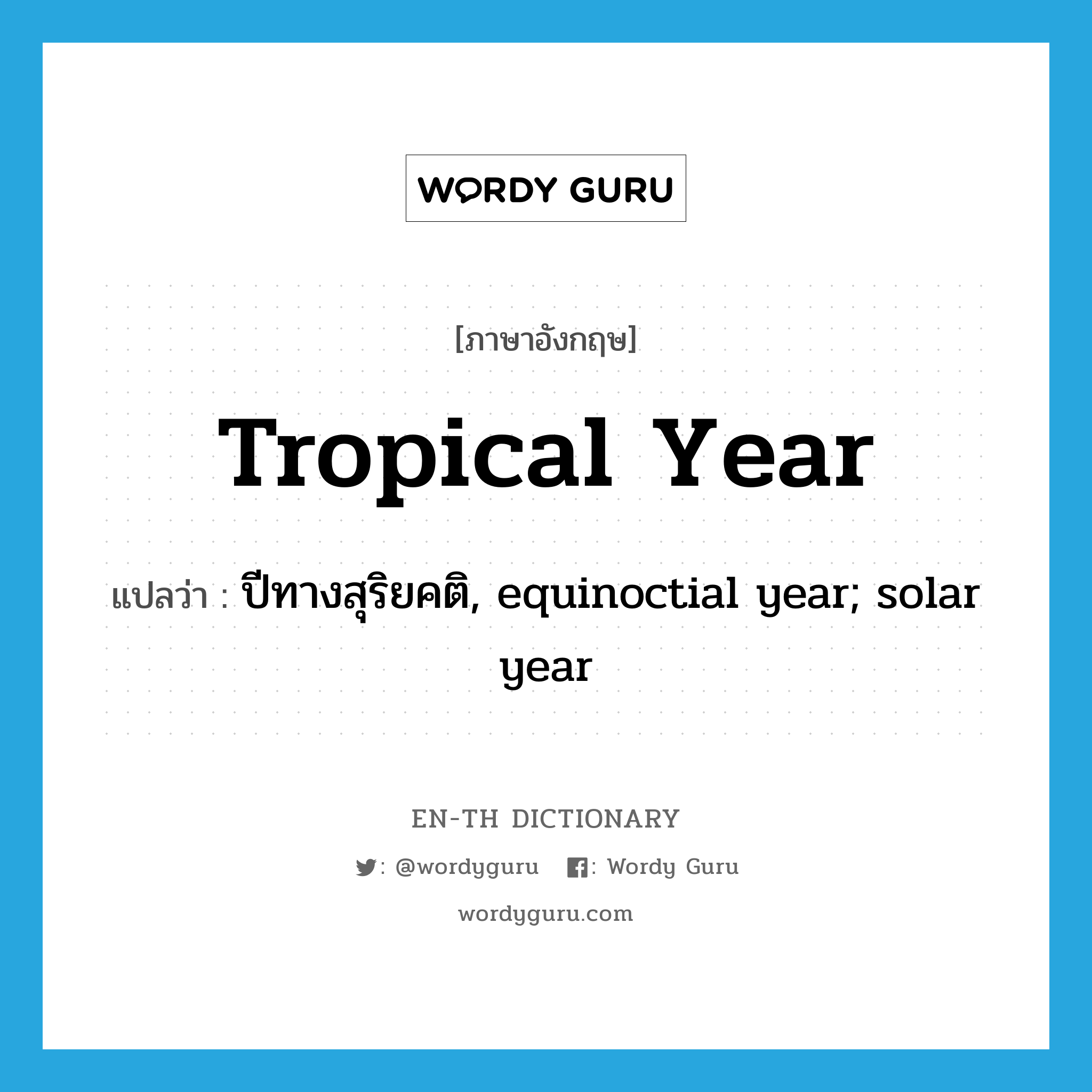 tropical year แปลว่า?, คำศัพท์ภาษาอังกฤษ tropical year แปลว่า ปีทางสุริยคติ, equinoctial year; solar year ประเภท N หมวด N