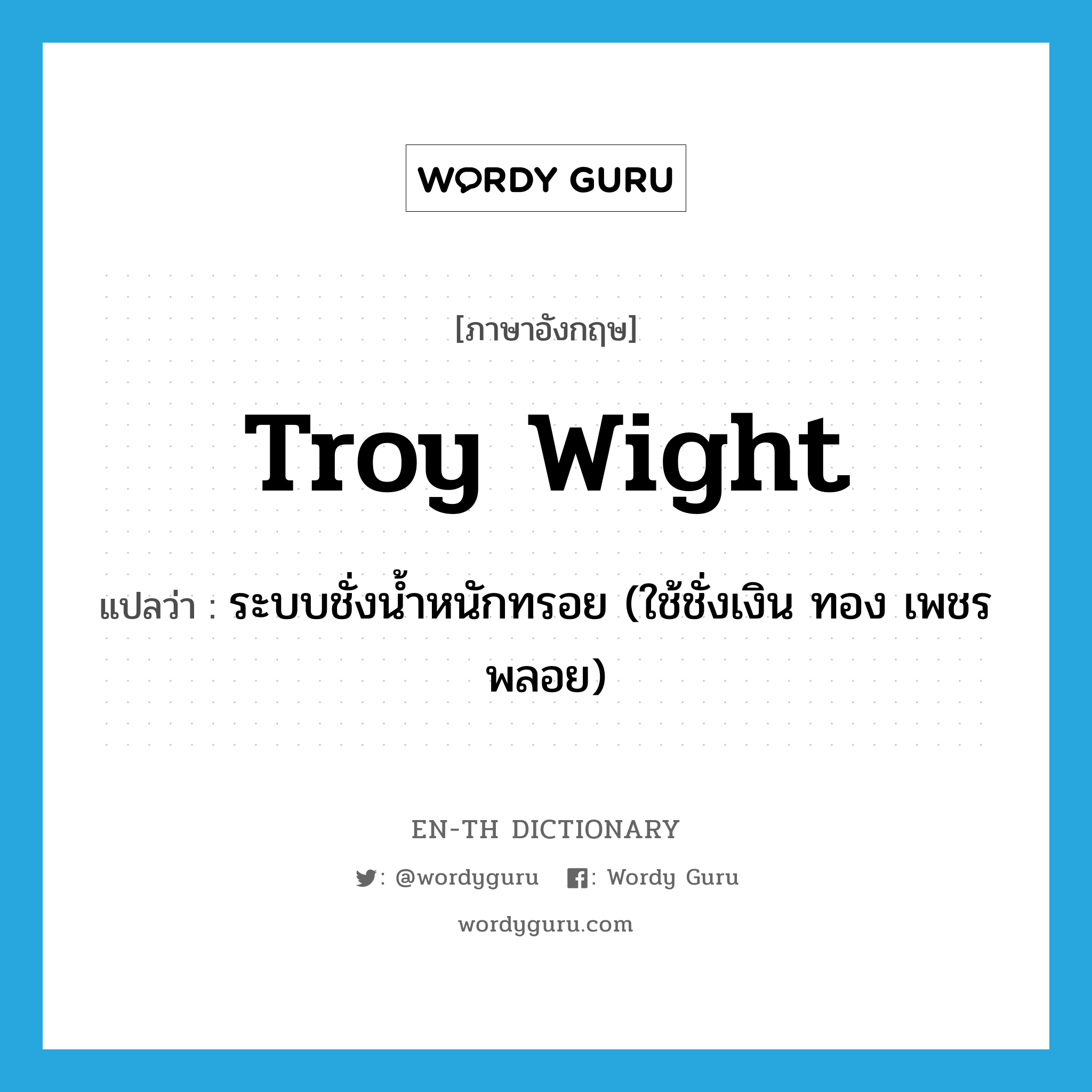 troy wight แปลว่า?, คำศัพท์ภาษาอังกฤษ troy wight แปลว่า ระบบชั่งน้ำหนักทรอย (ใช้ชั่งเงิน ทอง เพชรพลอย) ประเภท N หมวด N