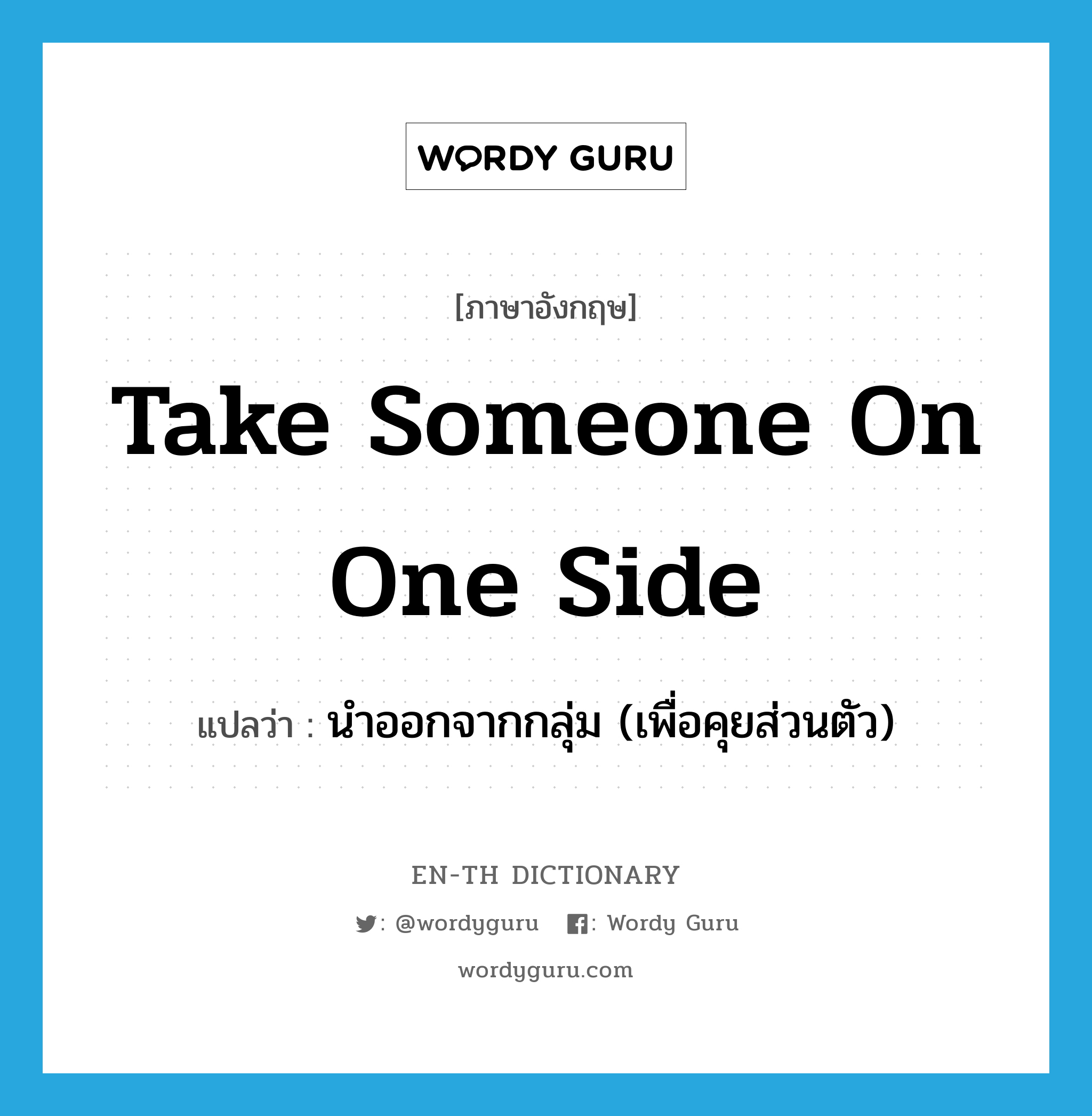 take someone on one side แปลว่า?, คำศัพท์ภาษาอังกฤษ take someone on one side แปลว่า นำออกจากกลุ่ม (เพื่อคุยส่วนตัว) ประเภท IDM หมวด IDM