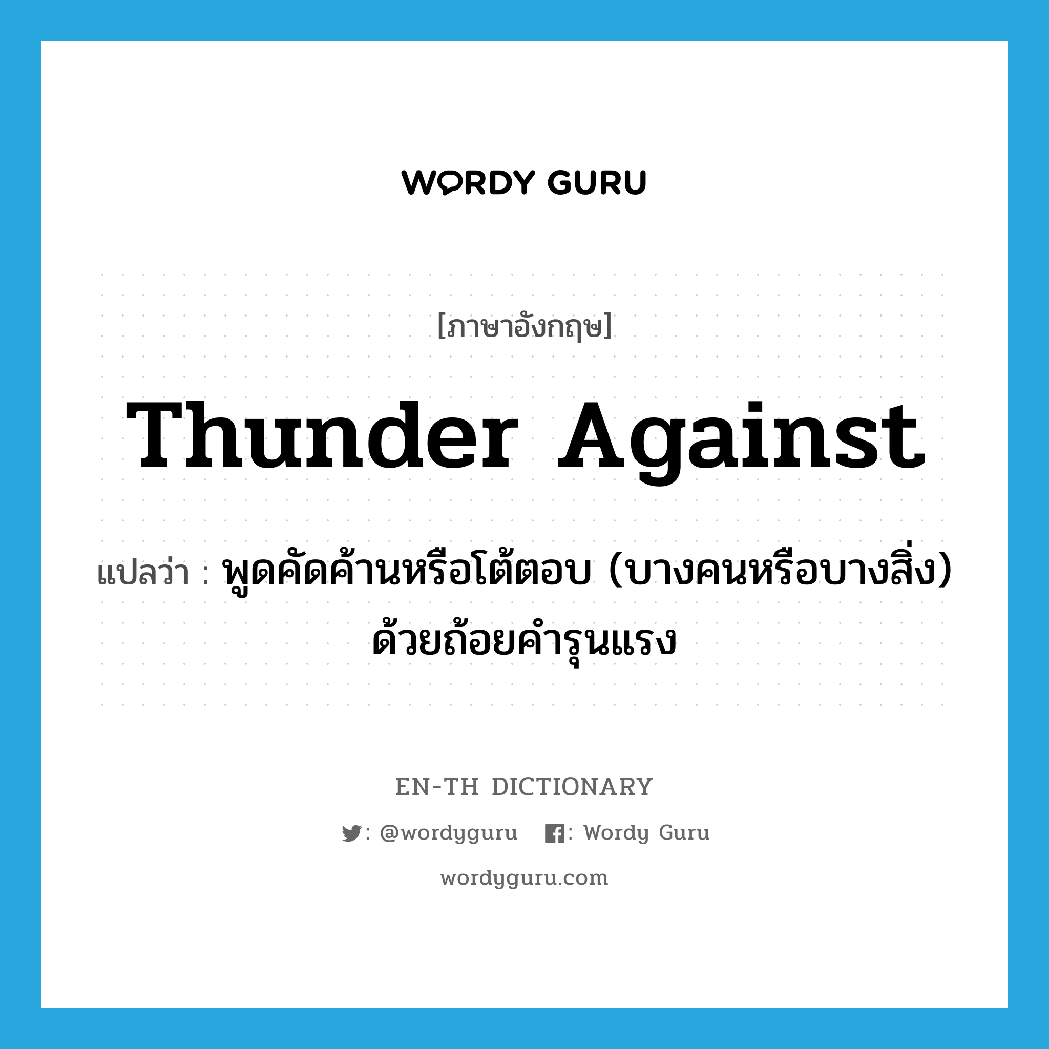 thunder against แปลว่า?, คำศัพท์ภาษาอังกฤษ thunder against แปลว่า พูดคัดค้านหรือโต้ตอบ (บางคนหรือบางสิ่ง) ด้วยถ้อยคำรุนแรง ประเภท PHRV หมวด PHRV
