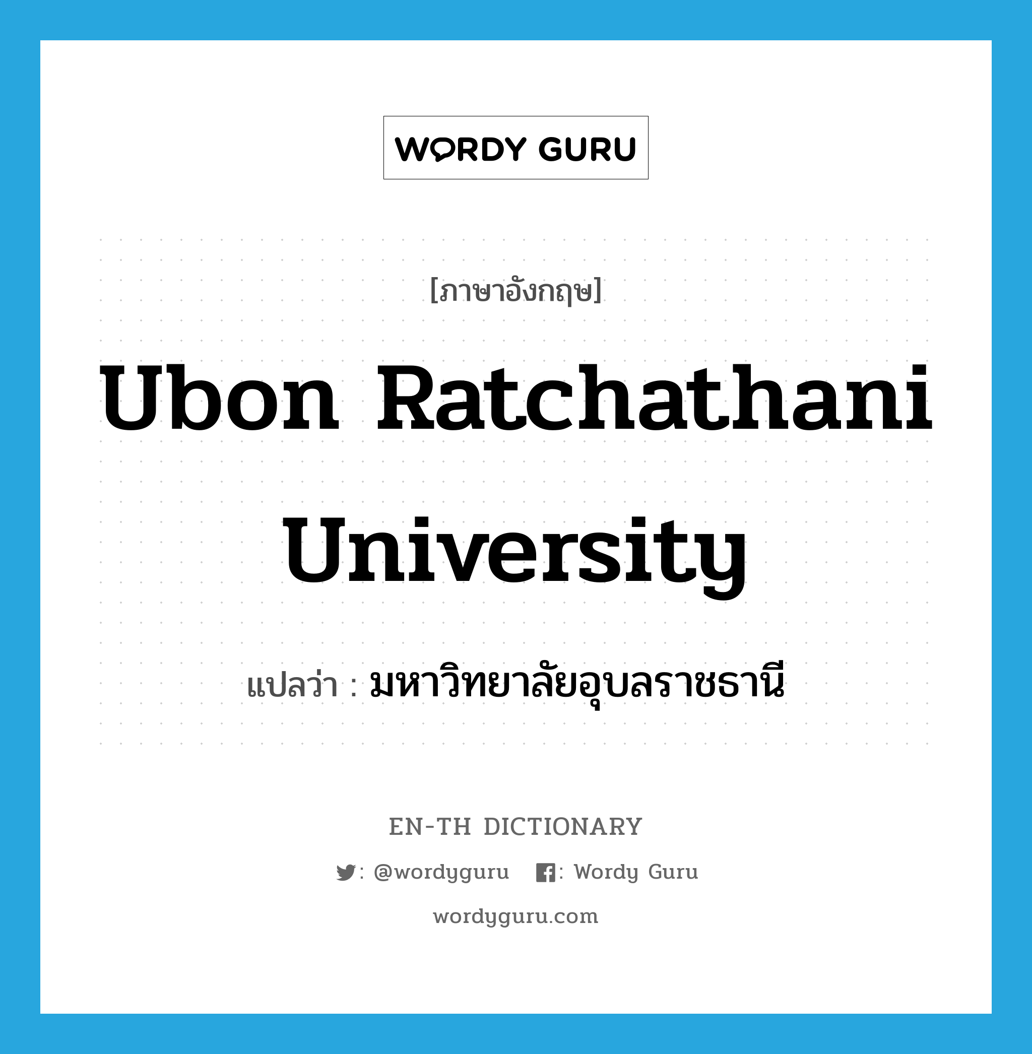 Ubon Ratchathani University แปลว่า?, คำศัพท์ภาษาอังกฤษ Ubon Ratchathani University แปลว่า มหาวิทยาลัยอุบลราชธานี ประเภท N หมวด N