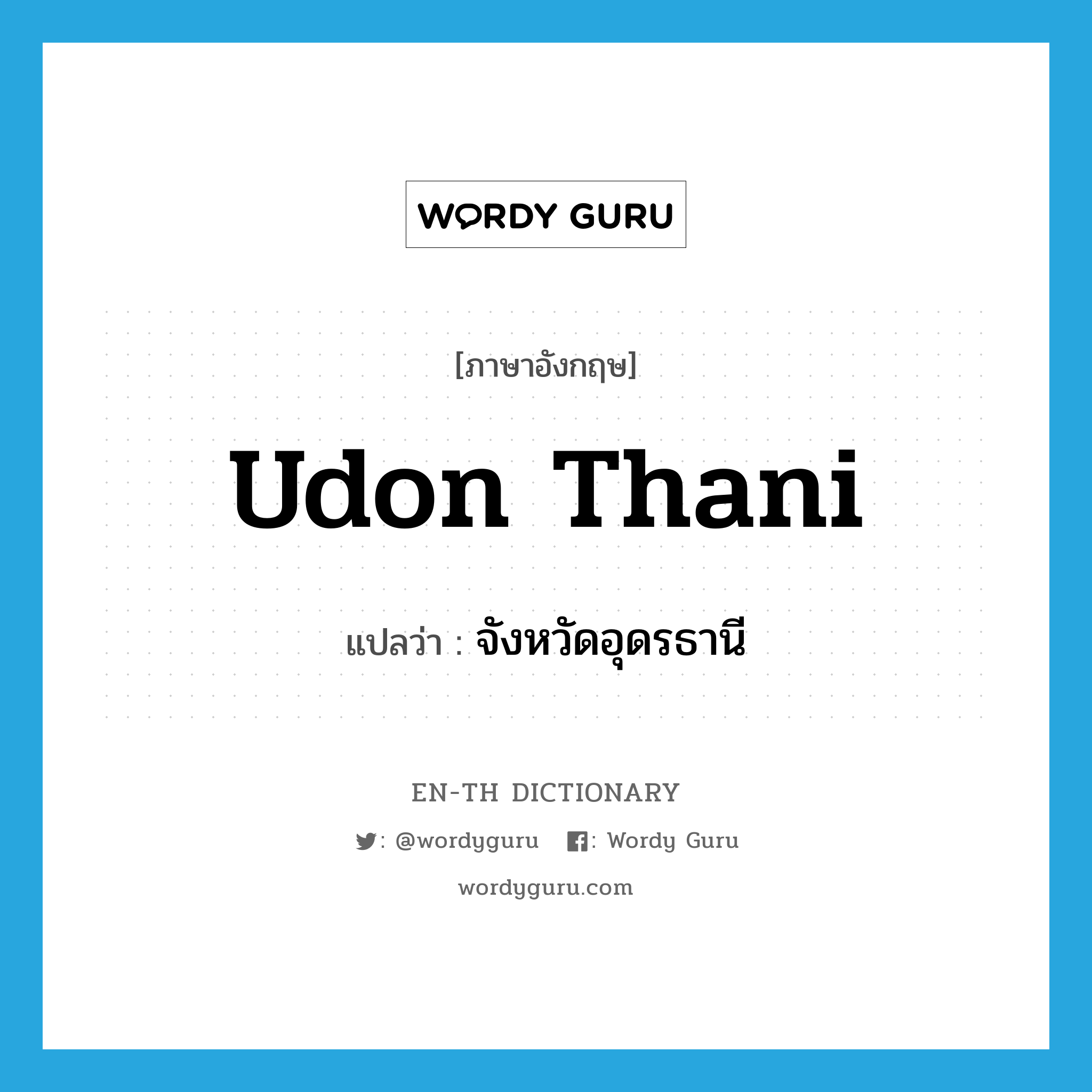 Udon Thani แปลว่า?, คำศัพท์ภาษาอังกฤษ Udon Thani แปลว่า จังหวัดอุดรธานี ประเภท N หมวด N