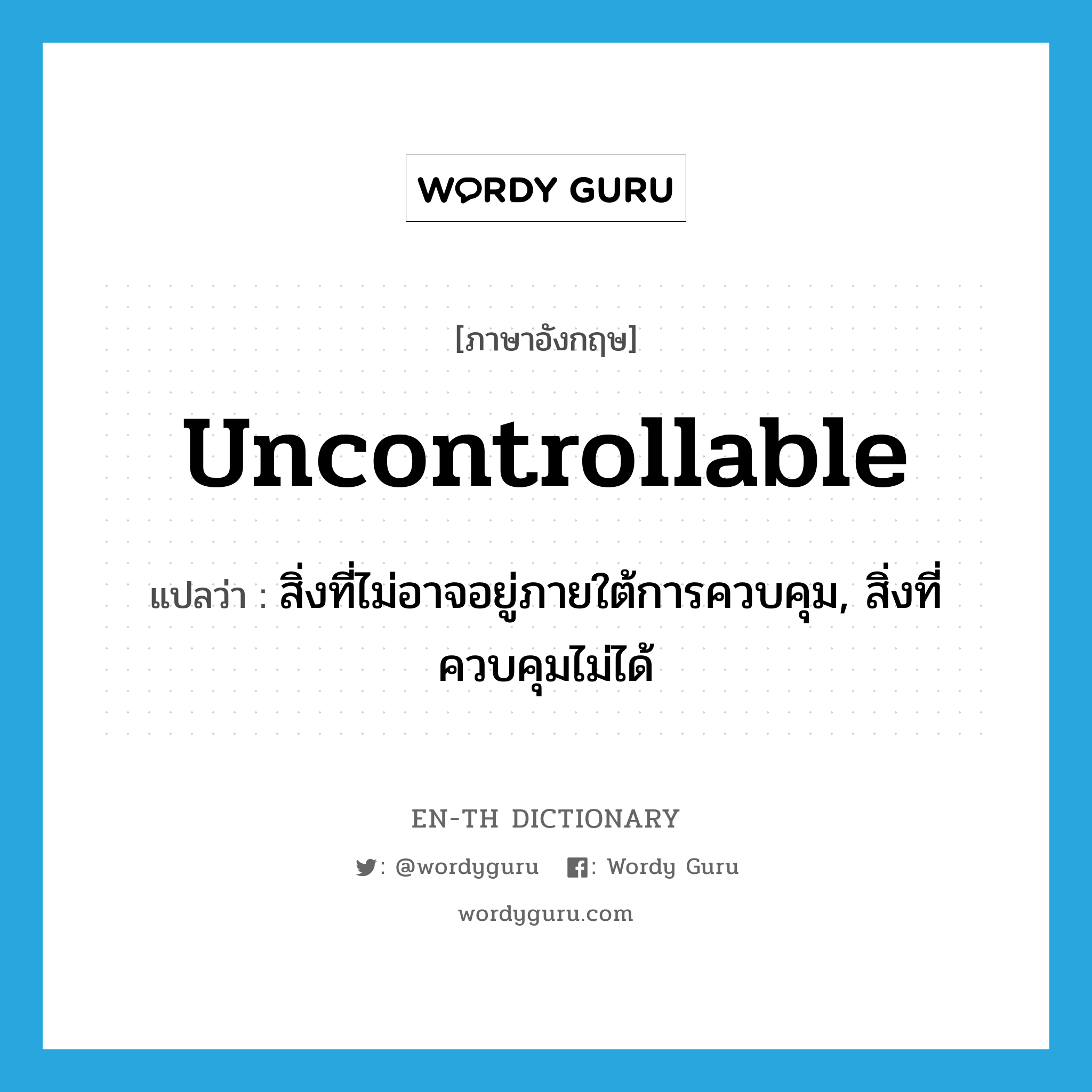 uncontrollable แปลว่า?, คำศัพท์ภาษาอังกฤษ uncontrollable แปลว่า สิ่งที่ไม่อาจอยู่ภายใต้การควบคุม, สิ่งที่ควบคุมไม่ได้ ประเภท N หมวด N